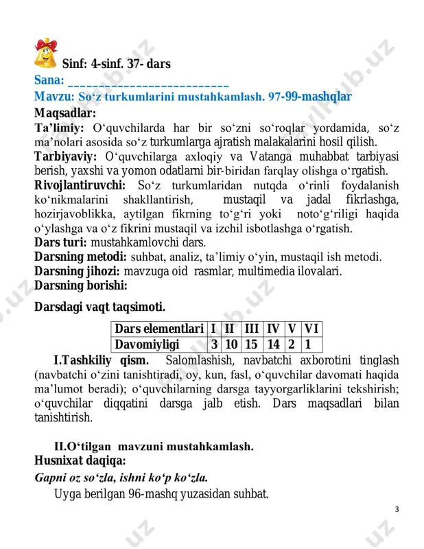 ysi qator so‘zlarni turkumlarga to‘g‘ri va birinchi ajratsa, shu guruh o‘quvchilari g‘olib bo‘ladi. matndan belgi, miqdorni bildirgan so‘zlarni tushirib o‘qing. gap mazmunida qanday o‘zgarish bo‘ldi? 6 − bugun darsda qaysi mavzu o‘rganildi? − darsda nimalar ustida ishladik? − mashqni bajarish jarayonida qaysi so‘z turkumlari haqida fikr yuritdik. v. oʻquvchilarni baholash va ragʻbatlantirish. o‘quvchilarning darsdagi ishtiroki va ijodkorligi, faolligi, topshiriqlarni bajarish darajasiga ko‘ra o‘qituvchi tomonidan baholanadi hamda rag‘batlantiriladi. vi. uyga vazifa. uyga 99-mashq topshiriladi. 7 sinf: 4-sinf. 38-dars sana: __________________________ mavzu: ot- so‘z turkumi. 100-102-mashqlar darsning maqsadi: ta’limiy: o‘quvchilarga ot so‘z turkumi, uning soʻroqlari, gapdagi vazifasi haqida tushuncha berish, mavzuga oid so‘zlarni og‘zaki va yozma nutqda o‘rinli qo‘llay olishga oʻrgatish tarbiyaviy: o‘quvchilarni buyuk bobolarimizga munosib voris boʻlish va milliy qadriyatlarga hurmat ruhida tarbiyalash. rivojlantiruvchi: o‘quvchilar zehnini va lugʻat boyligini oʻstirish. ot soʻz turkumiga oid soʻzlardan nutqda o‘rinli foydalanish ko‘nikmalarini shakllantirish, oʻquvchilarninn og’zaki va yozma nutqini oʻstirish. dars turi: mustahkamlovchi dars. darsning …