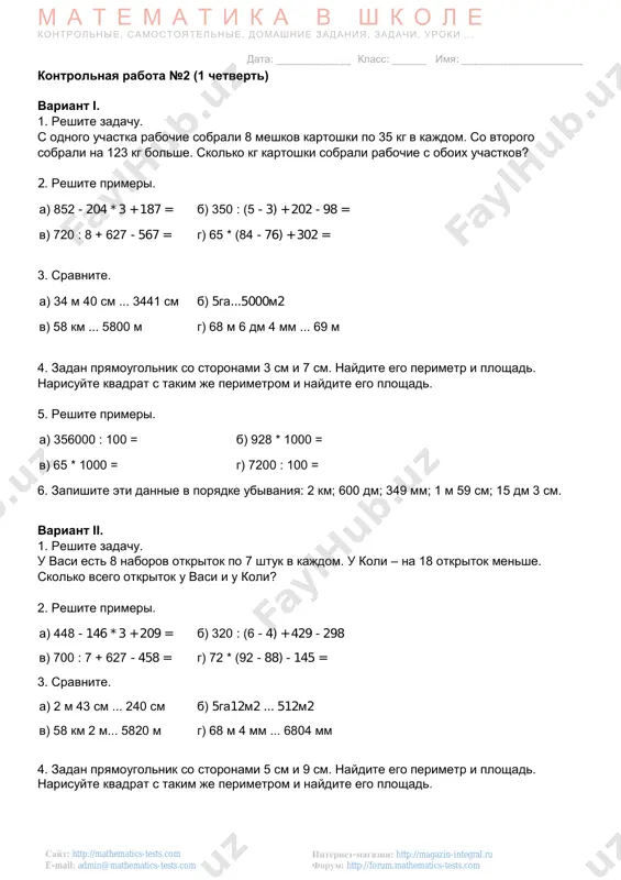 forum: http://forum.mathematics-tests.com sayt: http://mathematics-tests.com e-mail: admin@mathematics-tests.com kontrolnaya rabota №2 (1 chetvert) variant i. 1. reshite zadachu. s odnogo uchastka rabochie sobrali 8 meshkov kartoshki po 35 kg v kajdom. so vtorogo sobrali na 123 kg bolshe. skolko kg kartoshki sobrali rabochie s oboix uchastkov? 2. reshite primeri. a) 852 - 204 * 3 + 187 = b) 350 : (5 - 3) + 202 - 98 = v) 720 : 8 + 627 - 567 = g) 65 * (84 - 76) + 302 = 3. sravnite. a) 34 m 40 sm ... 3441 sm b) 5ga...5000m2 v) 58 km ... 5800 m g) 68 m 6 dm 4 mm ... 69 m 4. zadan pryamougolnik so storonami 3 sm i 7 sm. naydite ego perimetr i ploshad. narisuyte kvadrat s takim je perimetrom i naydite ego ploshad. 5. reshite primeri. a) 356000 : 100 = b) 928 * 1000 …