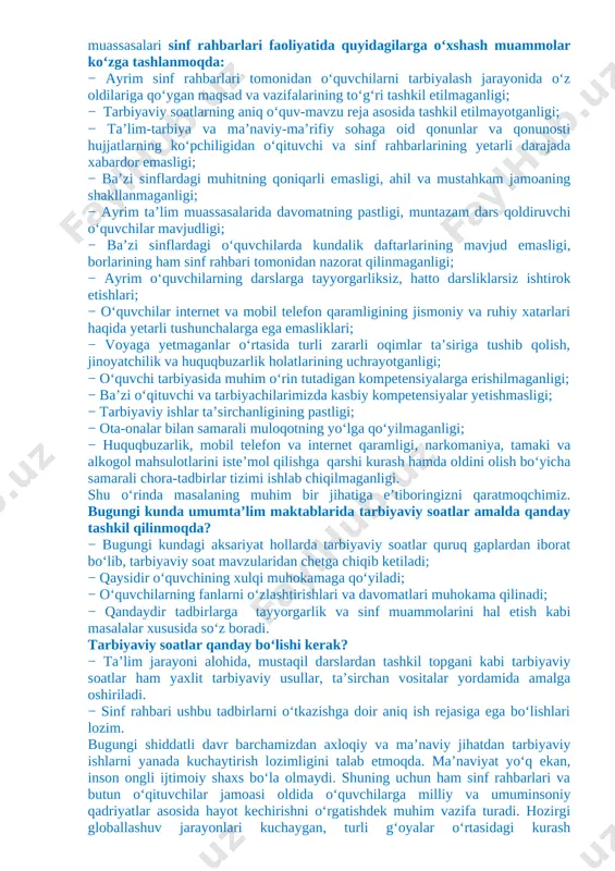 iz, hatto darsliklarsiz ishtirok etishlari; − o‘quvchilar internet va mobil telefon qaramligining jismoniy va ruhiy xatarlari haqida yetarli tushunchalarga ega emasliklari; − voyaga yetmaganlar o‘rtasida turli zararli oqimlar ta’siriga tushib qolish, jinoyatchilik va huquqbuzarlik holatlarining uchrayotganligi; − o‘quvchi tarbiyasida muhim o‘rin tutadigan kompetensiyalarga erishilmaganligi; − ba’zi o‘qituvchi va tarbiyachilarimizda kasbiy kompetensiyalar yetishmasligi; − tarbiyaviy ishlar ta’sirchanligining pastligi; − ota-onalar bilan samarali muloqotning yo‘lga qo‘yilmaganligi; − huquqbuzarlik, mobil telefon va internet qaramligi, narkomaniya, tamaki va alkogol mahsulotlarini iste’mol qilishga qarshi kurash hamda oldini olish bo‘yicha samarali chora-tadbirlar tizimi ishlab chiqilmaganligi. shu o‘rinda masalaning muhim bir jihatiga e’tiboringizni qaratmoqchimiz. bugungi kunda umumta’lim maktablarida tarbiyaviy soatlar amalda qanday tashkil qilinmoqda? − bugungi kundagi aksariyat hollarda tarbiyaviy soatlar quruq gaplardan iborat bo‘lib, tarbiyaviy soat mavzularidan chetga chiqib ketiladi; − qaysidir o‘quvchining xulqi muhokamaga qo‘yiladi; − o‘quvchilarning fanlarni o‘zlashtirishlari va davomatlari muhokama qilinadi; − qandaydir tadbirlarga tayyorgarlik va sinf muammolarini hal etish kabi masalalar xususida …