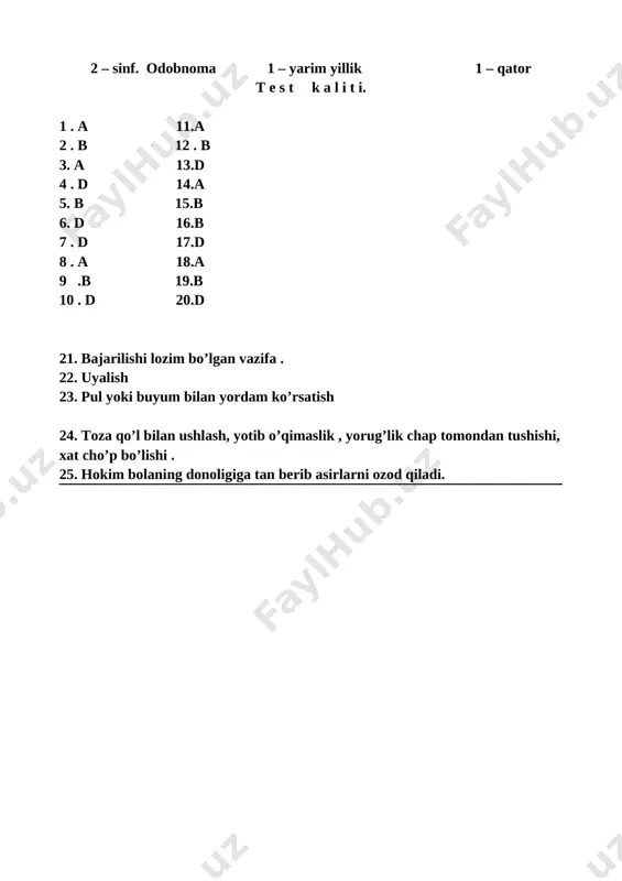uchun jazolandi? 28-bet a) rostgo’yligi tufayli b) sabrliligidan d )* omonatga xiyonati tufayli 5. anvoyi so`zining ma`nosi? 23- bet a) chiroyli b)* har xil, turli-tuman d) katta 6.odobli , bilimdon va aqlli, mehnatsevar , imon-e’tiqodli farzand nafaqat ota-onaning , balki butun jamiyatning eng katta boyligidir . bu so’zlar qaysi asardan keltirilgan ? 10-bet a)* «yuksak ma’naviyat yengilmas kuch» asaridan b) o’zbek xalq ertaklaridan d ) o’qish kitobidan 7. zilol so`zining ma’nosi? 23-bet a)* toza, tiniq b ) har xil d) turli tuman 8. ertakda qaysi hayvon o’z sabri bilan boshqalarni xursand qildi ? 30- bet a) *ohu b) sher d) fil 9. telefonda so’zlashish chog’ida qanday so’zlarni ishlatish lozim ? 26- bet a)* “labbay”, “marhamat”, “uzr ” b) “xush kelibsiz ” d) “olib turing” 10. insonni hurmatli qiladigan 3 ta xislatlar qaysilar? a) namunali xulq, qo`pollik va tirishqoqlik b)chiroyli yozuv, janjalkashlik, g`iybat d)* shirin tillik, to`g`riso`zlik va halollik 11. maqolni …