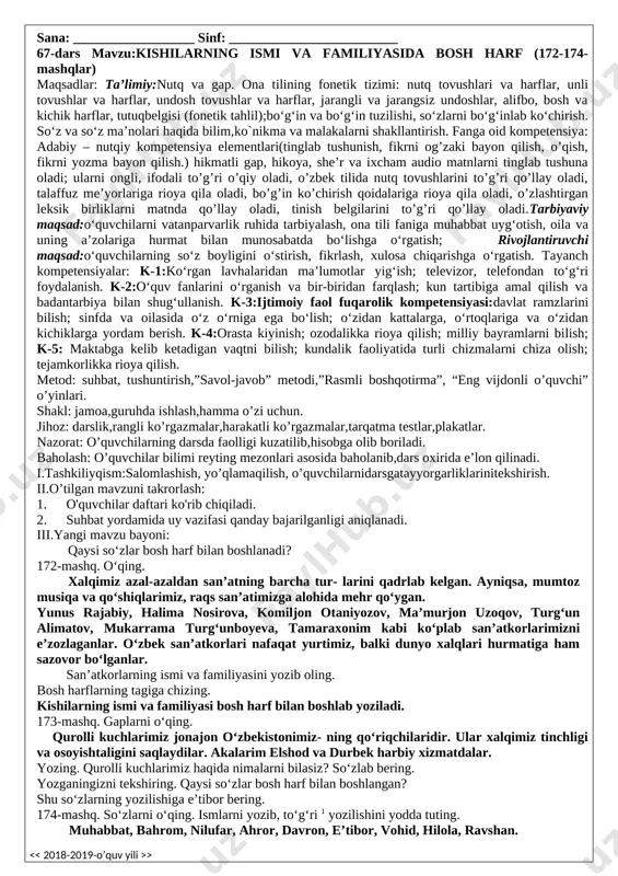 bul. iv.yangi mavzuni mustahkamlash: savol-javob orqali yangi mavzu mustahkamlanadi va darsda faol qatnashgan o’quvchilar rag’batlantiriladi. v.uyga vazifa: 170 - mashq “ko`rib chiqildi va tasdiqlandi” o`ibdo`: _____________________ sana: __________________ 66-dars mavzu: shaxs va narsaning nomini bildirgan so‘zlar.171-mashq. maqsadlar: ta’limiy:nutq va gap. ona tilining fonetik tizimi: nutq tovushlari va harflar, unli tovushlar va harflar, undosh tovushlar va harflar, jarangli va jarangsiz undoshlar, alifbo, bosh va kichik harflar, tutuqbelgisi (fonetik tahlil);bo‘g‘in va bo‘g‘in tuzilishi, so‘zlarni bo‘g‘inlab ko‘chirish. so‘z va so‘z ma’nolari haqida bilim,ko`nikma va malakalarni shakllantirish. fanga oid kompetensiya: adabiy – nutqiy kompetensiya elementlari(tinglab tushunish, fikrni og’zaki bayon qilish, o’qish, fikrni yozma bayon qilish.) hikmatli gap, hikoya, she’r va ixcham audio matnlarni tinglab tushuna oladi; ularni ongli, ifodali to’g’ri o’qiy oladi, o’zbek tilida nutq tovushlarini to’g’ri qo’llay oladi, talaffuz me’yorlariga rioya qila oladi, bo’g’in ko’chirish qoidalariga rioya qila oladi, o’zlashtirgan leksik birliklarni matnda qo’llay oladi, tinish belgilarini to’g’ri qo’llay oladi.tarbiyaviy maqsad:o‘quvchilarni vatanparvarlik ruhida …