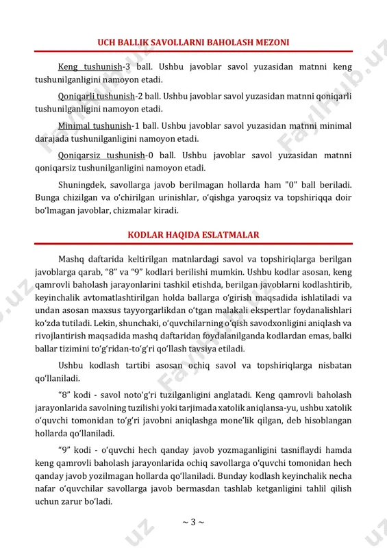 r savol yuzasidan matnni qoniqarsiz tushunilganligini namoyon etadi. shuningdek, savollarga javob berilmagan hollarda ham "0" ball beriladi. bunga chizilgan va o‘chirilgan urinishlar, o‘qishga yaroqsiz va topshiriqqa doir bo‘lmagan javoblar, chizmalar kiradi. kodlar haqida eslatmalar mashq daftarida keltirilgan matnlardagi savol va topshiriqlarga berilgan javoblarga qarab, “8” va “9” kodlari berilishi mumkin. ushbu kodlar asosan, keng qamrovli baholash jarayonlarini tashkil etishda, berilgan javoblarni kodlashtirib, keyinchalik avtomatlashtirilgan holda ballarga o‘girish maqsadida ishlatiladi va undan asosan maxsus tayyorgarlikdan o‘tgan malakali ekspertlar foydanalishlari ko‘zda tutiladi. lekin, shunchaki, o‘quvchilarning o‘qish savodxonligini aniqlash va rivojlantirish maqsadida mashq daftaridan foydalanilganda kodlardan emas, balki ballar tizimini to‘g‘ridan-to‘g‘ri qo‘llash tavsiya etiladi. ushbu kodlash tartibi asosan ochiq savol va topshiriqlarga nisbatan qo‘llaniladi. “8” kodi - savol noto‘g‘ri tuzilganligini anglatadi. keng qamrovli baholash jarayonlarida savolning tuzilishi yoki tarjimada xatolik aniqlansa-yu, ushbu xatolik o‘quvchi tomonidan to‘g‘ri javobni aniqlashga mone’lik qilgan, deb hisoblangan hollarda qo‘llaniladi. “9” kodi - o‘quvchi hech qanday javob yozmaganligini tasniflaydi …