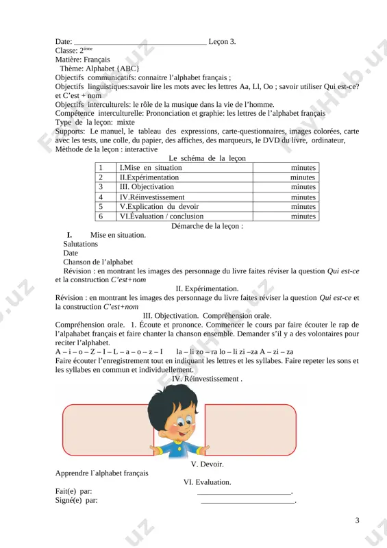 bek se ressemblent beaucoup et certaines lettres se prononcent de la meme maniere. iv. réinvestissement . activité 1 : l’élève repasse sur les lettres aa, oo et ll et complete les lignes. activité 2 : l’élève écoute attentivement les syllabes dictees par le professeur et les écris dans les cases.activité 3 : l’enfant regarde les images et complete leurs noms en écrivant les lettres manquantes : papa, lola, ali v. devoir. apprendre l`alphabet français vi. evaluation. fait(e) par: ________________________. signé(e) par: ________________________. date: __________________________________ leçon 3. classe: 2ième matière: français thème: alphabet {abc} objectifs communicatifs: connaitre l’alphabet français ; objectifs linguistiques:savoir lire les mots avec les lettres aa, ll, oo ; savoir utiliser qui est-ce? et c’est + nom objectifs interculturels: le rôle de la musique dans la vie de l’homme. compétence interculturelle: prononciation et graphie: les lettres de l’alphabet français type de la leçon: mixte supports: le manuel, le …