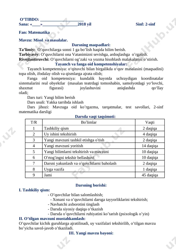 rivojlantiruvchi: o’quvchilarni og’zaki va yozma hisoblash malakalarini o’stirish. tayanch va fanga oid kompetenshiyalar: tayanch kompetensiya: o‘qituvchi bilan birgalikda o‘quv masalasini (maqsadini) topa olish, ifodalay olish va qismlarga ajrata olish; fanga oid kompetensiya: kundalik hayotda uchraydigan koordinatalar sistemalarini real obyektlar (masalan teatrdagi tomoshabin, samolyotdagi yo‘lovchi, shaxmat figurasi) joylashuvini aniqlashda qo‘llay oladi; dars turi: yangi bilim berish dars usuli: yakka tarribda ishlash dars jihozi: mavzuga oid ko’rgazma, tarqatmalar, test savollari, 2-sinf matematika darsligi darsda vaqt taqsimoti: t/r bo’limlar vaqti 1 tashkiliy qism 2 daqiqa 2 uy ishini tekshirish 4 daqiqa 3 yangi mavzuni tashkil etishga o’tish 2 daqiqa 4 yangi mavzuni yoritish 14 daqiqa 5 yangi bilimlarni tekshirish va mavzuni 10 daqiqa 6 o’rtog’ingni tekshir bellashuvi 10 daqiqa 7 darsni yakunlash va o’quvchilarni baholash 2 daqiqa 8 uyga vazifa 1 daqiqa 9 jami 45 daqiqa darsning borishi: i. tashkiliy qism: - o’quvchilar bilan salomlashish; - xonani va o’quvchilarni darsga tayyorliklarini tekshirish; - …