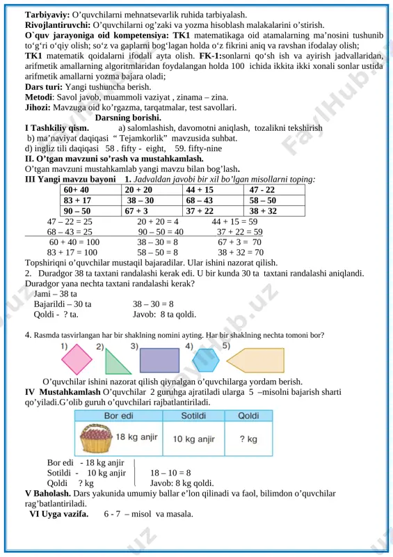 ikkinchi sinfdan necha hafar o’quvchi brogan? 27 + 3 = 20 + (7 + 3) = 20 + 10 = 30 javob: 30 nafar o’quvchi. 3. namuna bo’yicha bajaring. 65= 60 + 5 57 = 50 + 7 32 = 30 + 2 78 = 70 + 8 [image: ] 45 = 40 + 5 96 = 90 + 6 29 = 20 + 9 iv mustahkamlash 4 –misolni bajarish sharti qo’yiladi. shakllarning qaysi birida burchak yo’q? 5. rasm boyicha masala tuzing va uni yeching. bor edi – 10 ta va 7 ta (10 + 7) + 3 = 17 + 3 = 20 sotib olindi – 3 ta ? ta javob: 20 ta. v baholash. dars yakunida umumiy ballar e’lon qilinadi va faol, bilimdon o’quvchilar rag’batlantiriladi. vi uyga vazifa. 6 - 7– misol va masala. 3 mavzu : 1 – 7 – misol va masala 5-6-sah sana_____________________ maqsad: o’quvchilarga …