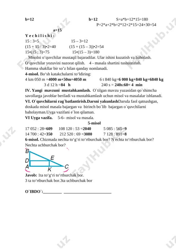 : 891=8 6-misol. chizmada nechta to‘g‘ri to‘rtburchak bor? n echta to‘rtburchak bor? nechta uchburchak bor? [image: image3.png] javob: 1ta to‘g‘ri to‘rtburchak bor. 3 ta to‘rtburchak bor.3ta uchburchak bor o`ibdo`:_________ _______________________ sana:________________ mavzu: ko‘p xonali sonni uch xonali songa yozma bo‘lishni mustahkamlash maqsad: o’quvchilarga dts talablari asosida sonlarni ko’paytirish va bo’lishni o’rgatish. ta’limiy: o’quvchilarga “ko‘p xonali sonni uch xonali songa yozma bo‘lishni mustahkamlash ” ko’rinishidagi misollarni bajarishni o’rgatish. tarbiyaviy: barkamol avlodga xos odoblilik san’ati va madaniyatini o’rgatish. rivojlantiruvchi: o’quvchilarni og’zaki va yozma hisoblash malakalarini o’stirish. o`quv jarayoniga oid kompetensiya: tk1matematikaga oid atamalarning ma’nosini tushunib to‘g‘ri o‘qiy olish;so‘z va gaplarni bog‘lagan holda o‘z fikrini aniq va ravshan ifodalay olish; tk1 matematik qoidalarni ifodali ayta olish.fk-1:sonlarni qo‘sh ish va ayirish jadvallaridan, arifmetik amallarning algoritmlaridan foydalangan holda 100 ichida ikkita ikki xonali sonlar ustida arifmetik amallarni yozma bajara oladi; dars turi: yangi tushuncha berish. metodi: aqliy hujum , mustaqil ish.. jihozi: mavzuga oid ko’rgazma, …