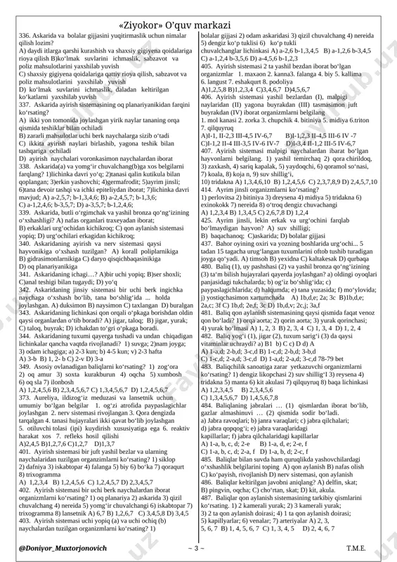 ; 3) kurtaklanish va jinsiy yo‘l bilan ko‘payadi; 4) yirtqichlik bilan hayot kechiradi; 5)ancha yirik; 6) tuxumdan lichinka chiqadi; 7) lichinka davri bo‘lmaydi a) 1, 2, 3, 4, 7 b) 1, 2, 3, 5, 6 c) 1, 5, 6 d) 3, 4, 5, 6 214. akula qaysi tipga mansub? a) umurtqalilar; b) xordalilar; c) baliqlar; d) bochskeletsizlar 249. amerika som balig‘i nasli uchun g‘amxo‘rligini qanday amalga oshiradi? a) ko‘p tuxum qo‘yadi, g‘amxo‘rlik qilmaydi b) tuxumini qorni tomoniga yopishtirib olib yuradi c) qornidagi xaltasida olib yuradi d) og‘iz bo‘shlig‘ida olib yuradi 262. amyoba soxta oyoqlarining vazifasini ko‘rsating? 1) harakatlanish 2) ayirish 3) oziqni qamrab olish 4) ta‘sirni o‘tkazish a) 1,2 b) 2,3 c) 1,3 d) 1,4 263. amyoba tanasidan ortiqcha suv va zararli moddalar qaysi organoid ishtirokida chiqarib yuboriladi? a) soxta oyoqlar b) anal teshigi c) hazm vakuolalar d) qisqaruvchi vakuolalar 264. amyobalarda oziq moddalar nima ta'sirida hazm bo‘ladi? a) hazm …
