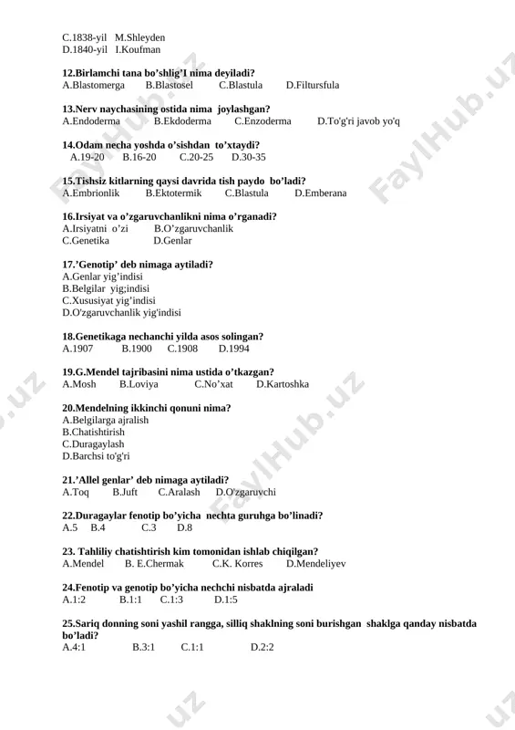 sish b.shakllanish c.ko’payish d,yetishish 9.’meyoz’ so’zining ma’nosi? a.kamayish b.ko’payish c.yo’qolish d.to'g'ri javob yo'q 10.urug’langan tuxum hujayra nima deiladi? a.pirofaza b.metafaza c.zigota d.firofaza 11.gulli o’simliklardagi qo’sh urug;lanish hodisasini kim kashf etgan? a.1898-yil s.g.navashin b.1839-yil t. ishvan c.1838-yil m.shleyden d.1840-yil i.koufman 12.birlamchi tana bo’shlig’i nima deyiladi? a.blastomerga b.blastosel c.blastula d.filtursfula 13.nerv naychasining ostida nima joylashgan? a.endoderma b.ekdoderma c.enzoderma d.to'g'ri javob yo'q 14.odam necha yoshda o’sishdan to’xtaydi? a.19-20 b.16-20 c.20-25 d.30-35 15.tishsiz kitlarning qaysi davrida tish paydo bo’ladi? a.embrionlik b.ektotermik c.blastula d.emberana 16.irsiyat va o’zgaruvchanlikni nima o’rganadi? a.irsiyatni o’zi b.o’zgaruvchanlik c.genetika d.genlar 17.’genotip’ deb nimaga aytiladi? a.genlar yig’indisi b.belgilar yig;indisi c.xususiyat yig’indisi d.o'zgaruvchanlik yig'indisi 18.genetikaga nechanchi yilda asos solingan? a.1907 b.1900 c.1908 d.1994 19.g.mendel tajribasini nima ustida o’tkazgan? a.mosh b.loviya c.no’xat d.kartoshka 20.mendelning ikkinchi qonuni nima? a.belgilarga ajralish b.chatishtirish c.duragaylash d.barchsi to'g'ri 21.’allel genlar’ deb nimaga aytiladi? a.toq b.juft c.aralash d.o'zgaruvchi 22.duragaylar fenotip bo’yicha nechta guruhga bo’linadi? a.5 b.4 c.3 d.8 23. tahliliy …