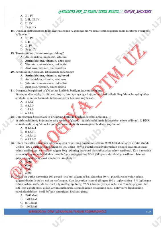 urmush qurdi. o`g`il farzandning qon plazmasida nimalar uchrashi mumkin? 1-suv, 2-antigemofilik omil, 3-gemoglobin, 4-rezus factor, 5-agglyutinin alfa, 6-agg;yutinogen a, 7- fermentlar, 8-gormonlar, 9-agglyutinogen b, 10-agglyutinin betta a. 1.3.5.7.9 b. 1.2.5.8 c. 1.2.7.8 d. 1.3.4.5.10 15. o’quvchi 80 minut ish bajarganda muskul hujayralarida 90 gramm glyukoza parchalandi. undan 70 % i to’liq, qolgani to’liqsiz parchalandi. o’quvchi ikki soat ish bajarsa, atfda to’plangan (a) va issiqlik tarzida tarqalgan energiya miqdorini aniqlang. a. a-816 kj b-699 kj b. a-699 kj b-816 kj c. a-466 kj b-518 kj d. a-653 kj b-784 kj 16. o’quvchi 80 minut ish bajarganda muskul hujayralarida 90 gramm glyukoza parchalandi. undan 70 % i to’liq, qolgani to’liqsiz parchalandi. o’quvchi ikki soat ish bajarsa, jami ajralgan energiya miqdorini aniqlang. a. 1515kj b. 2800kj c. 2600kj d. 1680kj 17. qondagi eritrositlarida faqat agglyutinogen a, gemoglobin va rezus omil saqlagan odam kimlarga donor bo`la oladi? @biologiya-dtm_uz kanali uchun maxsus// sodiqov_ruslanbek @biologiya_dtm_uz kanalini …