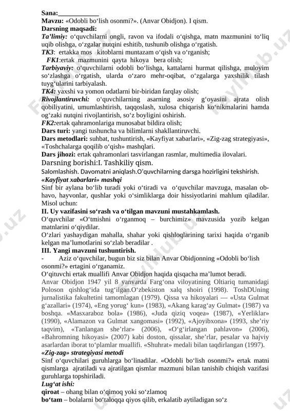5. echki sichqonga nimaning chetidan ozgina kemirib olishni taklif qildi? a) olmaning b) nonning d) pishloqning e) dumbulning test javoblari o‘qituvchi tomonidan tekshiriladi va tahlil qilinadi. v. darsga yakun yasash va o‘quvchilarni baholash . vi. uyga vazifa berish. anvar obidjonning «odobli bo‘lish osonmi?» ertagining i qismini o‘qish va mazmunini so‘zlash.ertak mazmuni asosida ijodiy rasm chizish. sana:____________ mavzu: «odobli bo‘lish osonmi?». (anvar obidjon). ii qism. darsning maqsadi: ta’limiy: o‘quvchilarni ongli, ravon va ifodali o‘qishga, matn mazmunini to‘liq uqib olishga, o‘zgalar nutqini eshitib, tushunib olishga o‘rgatish. tk3: ertakka mos kitoblarni muntazam o‘qish va o‘rganish; fk1:ertak mazmunini qayta hikoya bera olish; tarbiyaviy: o‘quvchilarni odobli bo‘lishga, kattalarni hurmat qilishga, muloyim so‘zlashga o‘rgatish, ularda o‘zaro mehr-oqibat, o‘zgalarga yaxshilik tilash tuyg‘ularini tarbiyalash. tk4: yaxshi va yomon odatlarni bir-biridan farqlay olish; rivojlantiruvchi: o‘quvchilarning asarning asosiy g‘oyasini ajrata olish qobiliyatini, umumlashtirish, taqqoslash, xulosa chiqarish ko‘nikmalarini hamda og‘zaki nutqini rivojlantirish, so‘z boyligini oshirish. fk2:ertak qahramonlariga munosabat bildira olish; dars …