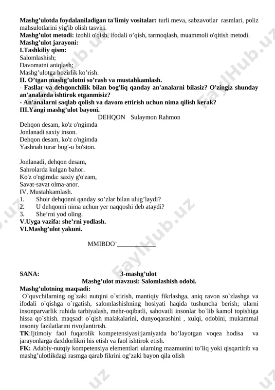 _________ mashg’ulotning maqsadi: 1. o'zbekistonda oltin kuz tabiati haqida o'quvchilar bilimini boyitish. dehqonning zahmatli mehnatini tushuntirish. 2. o'quvchilarda ona-yurtimiz boyliklarini asrash, xalq an'analarini hurmatlash va davom ettirish hissini tarbiyalash. 3. lug'atini boyitish, nutqini o'stirish, o'qish malakalarini takomillashtirish. mashg’ulotning turi: yangi bilim beruvchi, hikoya o'qish, she’r o’qish mashg’uloti. asosiy masalalar. o'quvchilarning kuz tabiati, kuz faslida poliz mahsulotlarini yig'ib olishning tartib-qoidalari, dehqonchilik, xalq an'analari haqidagi tushunchalarini boyitish, o'qish malakalarini takomillashtirish. tk:ijtimoiy faol fuqarolik kompetensiyasi:jamiyatda bo’layotgan voqea hodisa va jarayonlarga daxldorlikni his etish va faol ishtirok etish. fk: adabiy-nutqiy kompetensiya elementlari ularning mazmunini to’liq yoki qisqartirib va mashg’ulotlikdagi rasmga qarab fikrini og’zaki bayon qila olish badiiy asarni tahlil qilish kompetensiyasi: o’rganilgan asarlarning nomi, mazmuni va qahramonlarini ajrata oladi va o’qituvchi yordamida ularga baho bera oladi, asar mazmunidan ta’sirlana oladi, o’qilgan asar mazmuniga doir savol va topshiriqlarga jaqvob bera oladi mashg’ulotda foydalaniladigan ta'limiy vositalar: turli meva, sabzavotlar rasmlari, poliz mahsulotlarini yig'ib olish tasviri. mashg’ulot …