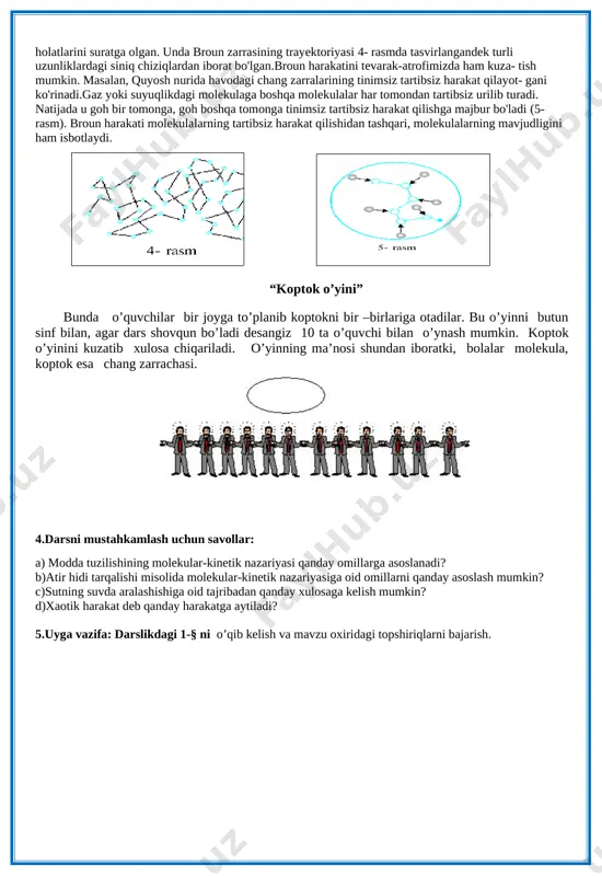'z yo'lida havodagi son-sanoqsiz molekulalar bilan to'qnashadi, ya'ni o'zaro ta'sirlashadi. 2. stakandagi suv ustiga bir choy qoshiq sut quysak, suv bilan sut tezda aralashib ket- maydi (1-yarasm).ularning aralashishiuchun ma'lum vaqt ketadi (1 - b rasm). [image: ][image: ][image: ] suv va suyuqlikning o'zaro aralashishi ular zarralardan tashkil topganligi va bu zarralar to'xtovsiz va tartibsiz harakatda ekanligini ko'rsatadi. aralashishiga vaqt ketishi esa zarra- laming o'zaro ta'sirlashishini ko'rsatadi. 3. oltin va qo'rg'oshin metallarining sirtlari silliqlanib, ustma-ust joylashtirilgan (2- a rasm). metallar maxsus ravishda qisib qo'yilgan. bir yildan keyin metallar qisqichdan olingan. bunda metallar bir- biriga mustahkam yopishib qolganligi, oltin atomlari qo'rg'oshin moddasi ichiga, qo'rg'oshin atomlari esa oltin moddasi ichiga kirib borganligi ma'lum bo'lgan (2-b rasm). oltin va qo'rg'oshin moddalarining aralashishi ular zarralardan tashkil topganligi bu zarralar tartibsiz harakat qilishini, aralashishning sekin borishi esa metallarning zarralari o'zaro ta'sirlashishini ko'rsatadi. broun harakati: ingliz tabiatshunosi r. broun1827- yilda mayda zarrachalarning harakatini o’rgangan.suyuqlik yoki gazlarda zarraning …