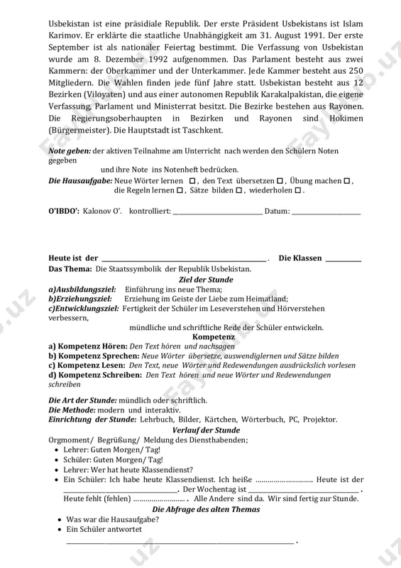 republik karakalpakistan, die eigene verfassung, parlament und ministerrat besitzt. die bezirke bestehen aus rayonen. die regierungsoberhaupten in bezirken und rayonen sind hokimen (bürgermeister). die hauptstadt ist taschkent. note geben: der aktiven teilnahme am unterricht nach werden den schülern noten gegeben und ihre note ins notenheft bedrücken. die hausaufgabe: neue wörter lernen  , den text übersetzen  , übung machen  , die regeln lernen  , sätze bilden  , wiederholen  . o’ibdo’: kalonov o’. kontrolliert: ______________________________ datum: _______________________ heute ist der _______________________________________________________ . die klassen ____________ das thema: die staatssymbolik der republik usbekistan. ziel der stunde a)ausbildungsziel: einführung ins neue thema; b)erziehungsziel: erziehung im geiste der liebe zum heimatland; c)entwicklungsziel: fertigkeit der schüler im leseverstehen und hörverstehen verbessern, mündliche und schriftliche rede der schüler entwickeln. kompetenz a) kompetenz hören: den text hören und nachsagen b) kompetenz sprechen: neue wörter übersetze, auswendiglernen und sätze bilden c) kompetenz lesen: …