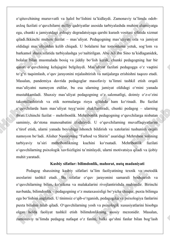 ona munosabatini ifodalaydi. u o‘quvchilarning muvaffaqiyatlarini e’tirof etish, ularni yanada boyishiga ishonch bildirish va xatolarini tushunish orqali namoyon bo‘ladi. alisher navoiyning “farhod va shirin” asaridagi mehrubon xolining tarbiyaviy ta’siri mehribonlikning kuchini ko‘rsatadi. mehribonlik fazilati o‘quvchilarning psixologik xavfsizligini ta’minlaydi, ularni motivatsiya qiladi va ijobiy muhit yaratadi. kasbiy sifatlar: bilimdonlik, mahorat, nutq madaniyati pedagog shaxsining kasbiy sifatlari ta’lim faoliyatining texnik va metodik asoslarini tashkil etadi. bu sifatlar o‘quv jarayonini samarali boshqarish va o‘quvchilarning bilim, ko‘nikma va malakalarini rivojlantirishda muhimdir. birinchi navbatda, bilimdonlik – pedagogning o‘z mutaxassisligi bo‘yicha chuqur, puxta bilimga ega bo‘lishini anglatadi. u tinimsiz o‘qib-o‘rganish, pedagogika va psixologiya fanlarini puxta bilishni talab qiladi. o‘quvchilarning yosh va psixologik xususiyatlarini hisobga olgan holda faoliyat tashkil etish bilimdonlikning asosiy mezonidir. masalan, zamonaviy ta’limda pedagog nafaqat o‘z fanini, balki qo‘shni fanlar bilan bog‘lash qobiliyatiga ega bo‘lishi kerak, bu esa integratsiyalashgan ta’lim yondashuvini ta’minlaydi. bilimdonlik o‘quvchilarning qiziqishini uyg‘otadi va ularni mustaqil fikrlashga undaydi. pedagogik adabiyotlarda ta’kidlanishicha, …