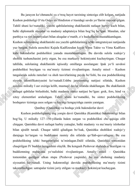 zimni rivojlantirgan. amaliy misol – kushon tangalarida sulola ramzlari va shoh tasvirlarining paydo bo‘lishi, bu esa podsholikning siyosiy identifikatsiyasini ko‘rsatadi.ushbu jarayonning natijasi sifatida, kushon sulolasi milodiy i asr oxiriga kelib, mustaqil davlat sifatida shakllangan. bu shakllanish nafaqat qabilalar birlashishi, balki madaniy sintez natijasi bo‘lgan: grek, fors, hind va xitoy elementlari aralashgan. tahlil shuni ko‘rsatadiki, bu sintez podsholikning boshqaruv tizimiga asos solgan va keyingi kengayishga zamin yaratgan. qanibay (qanishka) va boshqa yirik hukmdorlar davri kushon podsholigining eng yorqin davri qanishka (kanishka) hukmronligi bilan bog‘liq. u milodiy 127–150-yillarda hukm surgan va podsholikni cho‘qqisiga olib chiqqan. qanishka davri nafaqat harbiy yutuqlar, balki madaniy va ma’muriy islohotlar bilan ajralib turadi. chuqur tahlil qiladigan bo‘lsak, qanishka shohlikni xudojo‘y darajaga ko‘targan va buddizmni rasmiy din sifatida qo‘llab-quvvatlagan. bu esa podsholikning ichki barqarorligini ta’minlagan.dalil sifatida, qanishka tomonidan chaqirilgan iv buddist kengashini olaylik. bu kengash peshovar shahrida o‘tkazilgan va buddizmning mahayana yo‘nalishini rivojlantirgan. amaliy misol – qanishka tomonidan …