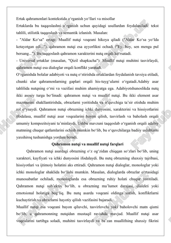 ur qatlamlarini ochish mumkin bo‘lib, bu o‘quvchilarga badiiy uslublarni yaxshiroq tushunishga yordam beradi. qahramon nutqi va muallif nutqi farqlari qahramon nutqi asardagi obrazning o‘z og‘zidan chiqqan so‘zlari bo‘lib, uning xarakteri, kayfiyati va ichki dunyosini ifodalaydi. bu nutq obrazning shaxsiy tajribasi, hissiyotlari va ijtimoiy holatini aks ettiradi. qahramon nutqi dialoglar, monologlar yoki ichki monologlar shaklida bo‘lishi mumkin. masalan, dialoglarda obrazlar o‘rtasidagi munosabatlar ochiladi, monologlarda esa obrazning ruhiy holati chuqur yoritiladi. qahramon nutqi sub’ektiv bo‘lib, u obrazning ma’lumot darajasi, dialekti yoki emotsional holatiga bog‘liq. bu nutq asarda voqeani oldinga surish, konfliktlarni kuchaytirish va obrazlarni hayotiy qilish vazifasini bajaradi. muallif nutqi esa voqeani bayon qiluvchi, tasvirlovchi yoki baholovchi matn qismi bo‘lib, u qahramonning nutqidan mustaqil ravishda mavjud. muallif nutqi asar voqealarini tartibga soladi, muhitni tasvirlaydi va ba’zan muallifning shaxsiy fikrini bildiradi. bu nutq ob’ektivroq bo‘lib, asar kompozitsiyasini ta’minlaydi. muallif nutqi tasviriy, hikoyaviy yoki lirik shaklda bo‘lishi mumkin. tasviriy qismda tabiat, muhit yoki obrazlarning …