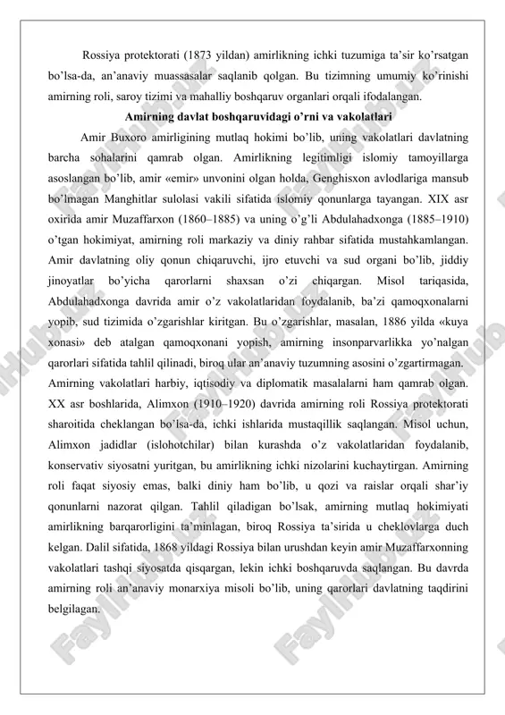 irning vakolatlari harbiy, iqtisodiy va diplomatik masalalarni ham qamrab olgan. xx asr boshlarida, alimxon (1910–1920) davrida amirning roli rossiya protektorati sharoitida cheklangan bo’lsa-da, ichki ishlarida mustaqillik saqlangan. misol uchun, alimxon jadidlar (islohotchilar) bilan kurashda o’z vakolatlaridan foydalanib, konservativ siyosatni yuritgan, bu amirlikning ichki nizolarini kuchaytirgan. amirning roli faqat siyosiy emas, balki diniy ham bo’lib, u qozi va raislar orqali shar’iy qonunlarni nazorat qilgan. tahlil qiladigan bo’lsak, amirning mutlaq hokimiyati amirlikning barqarorligini ta’minlagan, biroq rossiya ta’sirida u cheklovlarga duch kelgan. dalil sifatida, 1868 yildagi rossiya bilan urushdan keyin amir muzaffarxonning vakolatlari tashqi siyosatda qisqargan, lekin ichki boshqaruvda saqlangan. bu davrda amirning roli an’anaviy monarxiya misoli bo’lib, uning qarorlari davlatning taqdirini belgilagan. amirlikning boshqaruvidagi amirning o’rni, shuningdek, iqtisodiy masalalarda namoyon bo’lgan. abdulahadxonga davrida amir rossiya bilan savdo shartnomalarini imzolab, amirlikning iqtisodiy holatini mustahkamlagan, biroq bu vakolatlar protektorat sharoitida cheklangan. xx asr boshlarida alimxonning bolsheviklarga qarshi kurashi amirning harbiy vakolatlarini ko’rsatgan, biroq bu …