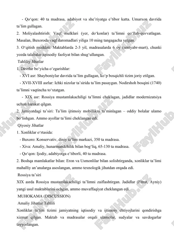 qitish muddati: maktablarda 2-3 yil, madrasalarda 6 oy (sentyabr-mart), chunki yozda talabalar iqtisodiy faoliyat bilan shug‘ullangan. tahliliy jihatlar 1. davrlar bo‘yicha o‘zgarishlar: - xvi asr: shayboniylar davrida ta’lim gullagan, ko‘p bosqichli tizim joriy etilgan. - xvii-xviii asrlar: ichki nizolar ta’sirida ta’lim pasaygan. nodirshoh bosqini (1740) ta’limni vaqtincha to‘xtatgan. - xix asr: rossiya mustamlakachiligi ta’limni cheklagan, jadidlar modernizatsiya uchun harakat qilgan. 2. jamiyatdagi ta’siri: ta’lim ijtimoiy mobillikni ta’minlagan – oddiy bolalar ulamo bo‘lishgan. ammo ayollar ta’limi cheklangan edi. qiyosiy jihatlar 1. xonliklar o‘rtasida: - buxoro: konservativ, diniy ta’lim markazi, 350 ta madrasa. - xiva: amaliy, hunarmandchilik bilan bog‘liq, 65-130 ta madrasa. - qo‘qon: ijodiy, adabiyotga e’tiborli, 40 ta madrasa. 2. boshqa mamlakatlar bilan: eron va usmonlilar bilan solishtirganda, xonliklar ta’limi mahalliy an’analarga asoslangan, ammo texnologik jihatdan orqada edi. rossiya ta’siri xix asrda rossiya mustamlakachiligi ta’limni zaiflashtirgan. jadidlar (fitrat, ayniy) yangi usul maktablarini ochgan, ammo muvaffaqiyat cheklangan edi. muhokama (discussion) amaliy jihatlar …