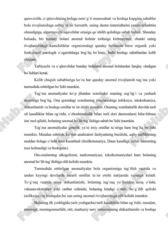 bo`lib tug`ilishiga olib kelishi mumkin. turmushda orttirilgan anomaliyalar bola organizmiga tug`ilish vaqtida va undan keyingi davrlarda zararli omillar ta`sir etishi natijasida vujudga keladi. to`g`ruq vaqtida miya shikastlanishi, bolaning tug`ruq yo`llaridan uzoq o`tishi, vakuum-ekstraktor yoki ombur solinishi, bolaning kindigi o`ralib, bo`g`ilib qolishi (asfiksiya) va boshqalar,ba`zan uning anomal rivojlanishiga olib kelishi mumkin. bolaning ilk yoshligida (uch yoshgacha) turli kasalliklar bilan og`rishi, masalan, meningit, meningoensefalit, otit, markaziy nerv sistemasining shikastlanishi va boshqa shu singari dardlarni boshidan kechirishi ham anomal rivojlanishiga sabab bo`lishi mumkin. mamlakatimizda bolalar anomaliyasining oldini olish yuzasidan .ko`pgina choralar ko`rilmoqda, bu sohada anchagina yutuqlarga ham erishildi. o`zbekistonda aholini davolash-profilaktikasi kengaygani hamda meditsina sohasidagi katta yutuqlar munosabati bilan anomal bolalr soni nisbatan kamaydi. bolalarning chechak, o`lat, tif, vabo, traxoma, qizamiq va bolalarga xos boshqa yuqumli kasalliklar orqasida anomal bo`lib qolish hodisalari uchrab turadi. irsiy omillar hamda intoksikatsiya va organizm shakllanayotgan paytda bosh miya, analizatorlarning zararlanishiga olib boradigan boshqa sabablar tufayli bolaning anomal …