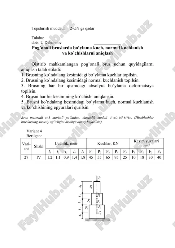 bo’ylama kuch, normal kuchlanish va ko’chishining epyuralari qurilsin. brus materiali st.3 markali po’latdan, elastiklik moduli . (hisoblashlar bruslarning xususiy og’irligini hisobga olmay bajarilsin). variant 7 berilgan: vari-ant shakl uzunlik, metr kuchlar, kn kesim yuzalari cm2 l1 l2 l3 l4 l5 p1 p2 p3 p4 p5 f1 f2 f3 f4 30 vii 0,9 1,2 1,4 1,3 1,6 110 80 70 30 85 14 202 28 44 topshiriq berildi: 10 noyabr 2023 yil topshirish muddati: 2-on ga qadar talaba: dots. u.dehqonov _____________ pog’onali bruslarda bo’ylama kuch, normal kuchlanish va ko’chishlarni aniqlash qistirib mahkamlangan pog’onali brus uchun quyidagilarni aniqlash talab etiladi: 1. brusning ko’ndalang kesimidagi bo’ylama kuchlar topilsin. 2. brusning ko’ndalang kesimidagi normal kuchlanish topilsin. 3. brusning har bir qismidagi absolyut bo’ylama deformatsiya topilsin. 4. brusni har bir kesimining ko’chishi aniqlansin. 5. brusni ko’ndalang kesimidagi bo’ylama kuch, normal kuchlanish va ko’chishining epyuralari qurilsin. brus materiali st.3 markali po’latdan, elastiklik moduli . (hisoblashlar bruslarning …