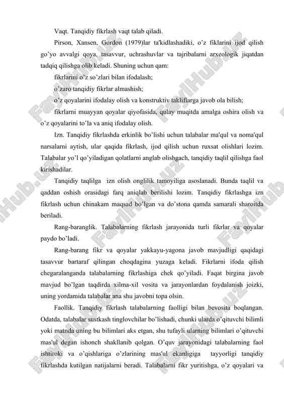 va o’zlarida chuqur qoniqish qissini sezadilar. tavakkalchilik erkin fikrlilik tavakkalchilikka asoslanadi. uning bilim faoliyatida qo’rqmay tavakkal qiluvchi insonlarni raqbatlantirib turish joizdir. fikrlash jarayonida «aqmoqona qoyalar» aql bilan tuzilmagan birikma va tushunchalar ilgari surilgan qolatlar qam bo’lishi mumkin. o’qituvchi uni o’quv jarayonini tabiiy qolati sifatida talabalarga tushuntirishi lozim. talabalarni tavakkaldan qoli bo’lgan, ya'ni qoyalar qadrlangan, talabalarning fikrlash faoliyatida faol ishtirokini yuqori motivatsiyalash imkoni bo’lgan muqitda o’ylash lozimligini ularda ishonch qosil qilish zarur. qadrlash. tanqidiy fikrlashning omillaridan biri talabalarning fikrlash jarayonini qadrlashdir. tashkil etilgan fikrlash jarayonida talabalar o’z qoyalari, tasavvurlarining o’qituvchi tomonidan qadrlanayotganini tushungan choqdagina chuqur mas'uliyat va e'tiborga yarasha javob qaytaradilar. talabalar o’z fikrlash jarayonini qadrlashni namoyish qilishga qarakat qiladilar, unga va uning oqibatlariga nisbatan jiddiy munosabatda bo’la boshlaydilar. qimmatlilik. fikrlash jarayonini tashkil etish davomida talaba ularning fikrlari, o’z tanqidiy taqlili natijalari qimmatli ekanligini ularning ongiga singdirish zarur. o’qituvchi talabalardan muayyan materialni shunchaki qayta ishlashni talab qilganda tayyor qoliplardan, andozalardan qoli …
