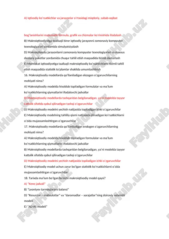 , ya’ni modelda tayyor kattalik sifatida qabul qilinadigan tashqi o‘zgaruvchilar d) makroiqtisodiy modelni yechish natijasida topiladigan ichki o‘zgaruvchilar e) makroiqtisodiy modelning tahliliy qismi natijasida olinadigan ko‘rsatkichlarni o‘zida mujassamlashtirgan o‘zgaruvchilar 17. makroiqtisodiy modellarda qo‘llaniladigan endogen o‘zgaruvchilarning mohiyati nima? a) makroiqtisodiy modelda hisoblab topiladigan formulalar va ma’lum ko‘rsatkichlarning qiymatlarini ifodalovchi jadvallar b) makroiqtisodiy modellarda tashqaridan belgilanadigan, ya’ni modelda tayyor kattalik sifatida qabul qilinadigan tashqi o‘zgaruvchilar d) makroiqtisodiy modelni yechish natijasida topiladigan ichki o‘zgaruvchilar e) makroiqtisodiy model uchun zarur bo‘lgan statistik ko‘rsatkichlarni o‘zida mujassamlashtirgan o‘zgaruvchilar 18. tarixda ma’lum bo‘lgan birinchi makroiqtisodiy model qaysi? a) “kene jadvali” b) “leontyev tarmoqlararo balansi” d) “resurslar – mahsulotlar” va “daromadlar – xarajatlar”ning doiraviy aylanishi modeli e) “ad-as modeli” 1. milliy hisobchilik deganda nimani tushunasiz? a) mamlakatda faoliyat yuritayotgan barcha tadbirkorlik subyektlari tomonidan yuritiladigan hisob tizimi b) mamlakat miqyosida bo‘layotgan iqtisodiy va ijtimoiy jarayonlarni ifodalovchi ko‘rsatkichlar tizimi, bu ko‘rsatkichlarni hisoblash metodologiyasi va usullari d) xalqaro miqyosda qabul qilingan …