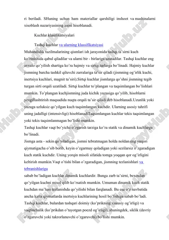 agan holda noldan eng yuqori qiymatigacha o’sib borib, keyin o’zgarmay qoladigan yoki sezilarsiz o’zgaradigan kuch statik kuchdir. uning yorqin misoli sifatida tomga yoqqan qor og’irligini keltirish mumkin.vaqt o’tishi bilan o’zgaradigan, jismning tezlanishlari va tebranishlariga sabab bo’ladigan kuchlar dinamik kuchlardir. bunga zarb ta’sirni, bexosdan qo’yilgan kuchni misol qilib ko’rsatish mumkin. umuman dinamik kuch statik kuchdan ma’lum tezlanishda qo’yilishi bilan farqlanadi. bu esa o’z navbatida ancha katta qiymatlarda inertsiya kuchlarining hosil bo’lishiga sabab bo’ladi. tashqi kuchlar, bulardan tashqari doimiy (ko’prikning xususiy og’irligi) va vaqtinchalik (ko’prikdan o’tayotgan poezd og’irligi), shuningdek, siklik (davriy o’zgaruvchi yoki takrorlanuvchi o’zgaruvchi) bo’lishi mumkin. 4.ichgi kuchlar.kesishish usuli ichki kuchlar. kesish usuli (koam-qoidasi). kuchlanishlar jismni tashkil qiluvchi elementar zarralar orasida o’zaro ta’sir kuchlari (birlamchi ichki kuchlar) ta’sir qilib, ular jismning yaxlitligini tahminlaydi. jismga tashqi kuch qo’yilganida elementar zarralar orasida birlamchi ichki kuchlarga qo’shimcha ichki qarshilik kuchlari hosil bo’ladi. bu kuchlarni ichki kuchlar, yoki zo’riqish kuchlari, yoki qayishqoqlik kuchlari deb yuritiladi. …
