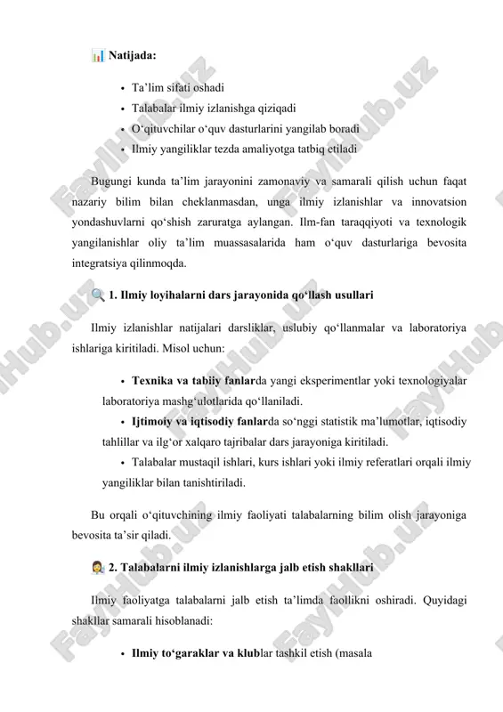 pss) asosida ma’lumotlar ustida ishlash. ilmiy tadqiqotlar va innovatsiyalarni o‘quv jarayoniga integratsiya qilish: · talabani mustaqil fikrlovchi va amaliyotga tayyor mutaxassis sifatida shakllantiradi; · o‘qituvchining o‘quv-uslubiy faoliyatini yangilaydi; · oliy ta’lim sifatini xalqaro darajaga olib chiqadi. ilmiy izlanishlar – talabalarning nazariy bilimlarini amaliyotga tatbiq etish, mustaqil fikrlash, tahlil qilish va yangi g‘oyalarni ilgari surish qobiliyatini shakllantiruvchi muhim yo‘nalishdir. oliy ta’lim muassasalarida talabalarni ilmiy faoliyatga jalb etish nafaqat ularning shaxsiy rivoji, balki ilm-fan va jamiyat taraqqiyoti uchun ham katta ahamiyatga ega. 🎓 1. talabalar ishtirokidagi ilmiy faoliyat shakllari oliy ta’lim muassasalarida talabalarning ilmiy izlanishlarda ishtirok etish shakllari quyidagilardan iborat: · ilmiy maqola va tezislar yozish: talabalar o‘z yo‘nalishiga oid mavzularda maqolalar tayyorlab, universitet ichki va respublika miqyosidagi konferensiyalarda qatnashadilar. · kurs ishlari, bitiruv malakaviy ishlari, magistrlik dissertatsiyalari – bu ilmiy izlanish asosida yoziladigan asosiy ilmiy-amaliy ishlar hisoblanadi. · fan olimpiadalari va tanlovlarda qatnashish: bu orqali talabalar o‘z intellektual salohiyatini sinovdan o‘tkazadi. …
