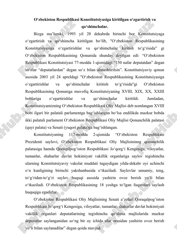 teng, to‘g‘ridan-to‘g‘ri saylov huquqi asosida yashirin ovoz berish yo‘li bilan o‘tkaziladi. o‘zbekiston respublikasining 18 yoshga to‘lgan fuqarolari saylash huquqiga egadirlar. o‘zbekiston respublikasi oliy majlisining senati a’zolari qoraqalpog‘iston respublikasi jo‘qorg‘i kengesiga, viloyatlar, tumanlar, shaharlar davlat hokimiyati vakillik organlari deputatlarining tegishincha qo‘shma majlislarida mazkur deputatlar saylanganidan so‘ng bir oy ichida ular orasidan yashirin ovoz berish yo‘li bilan saylanadilar” degan qoida mavjud. o‘zbekiston respublikasining 2007 yil 11 aprelda qabul qilingan qonuni bilan o‘zbekiston respublikasi konstitutsiyasi 89-moddasiga, 93moddaning 15-bandiga, 102-moddasining ikkinchi qismiga tuzatishlar kiritilgan. o‘zbekiston respublikasining 2008 yil 25 dekabrda qabul qilingan qonuni bilan o‘zbekiston respublikasi konstitutsiyasi 77-moddasining birinchi qismga o‘zgartirish kiritilgan. unga ko‘ra o‘zr qonunchilik palatasining deputatlari soni qonunga muvofiq 150 nafar etib belgilandi. o‘zbekistan respublikasinin qonunchilik palatasi tomonidan 2011yil 4 martda qabul qilingan, senat tomonidan 2011 yil 25 martda ma’qullangan, o‘zbekiston respublikasi prezidenti tomonidan 2011 yil 18 aprelda № urk – 284 imzolangan o‘zbekistan respublikasi qonunining 78, 80, 93, 96 va 98moddalariga …