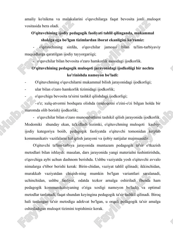 ituvchining integral fanlar asoslarini va o'quv-tarbiyaviy ishlar metodikasini chuqur bilishi yetarli emas. zero, u bilim hamda amaliy ko'nikma va malakalarini o'quvchilarga faqat bevosita jonli muloqot vositasida bera oladi. o'qituvchining ijodiy pedagogik faoliyati tahlil qilinganda, mukammal shaklga ega bo'lgan tizimlardan iborat ekanligini ko'ramiz: - o'qituvchining sinfda, o'quvchilar jamoasi bilan ta'lim-tarbiyaviy maqsadlarga qaratilgan ijodiy tayyorgariigi; - o'quvchilar bilan bevosita o'zaro hamkorlik asosidagi ijodkorlik. o'qituvchining pedagogik muloqoti jarayonidagi ijodkoliigi bir nechta ko'rinishda namoyon bo'ladi: · o'qituvchming o'quvchilarni mukammal bilish jarayonidagi ijodkorligi; · ular bilan o'zaro hamkorlik tizimidagi ijodkorlik; · o'quvchiga bevosita ta'sirni tashkil qilishdagi ijodkorligi; · o'z; xulq-atvormi boshqara olishda (muloqotni o'zini-o'zi bilgan holda bir maromda olib borish) ijodkorlik; - o'quvchilar bilan o'zaro munosabatlarni tashikil qilish jarayonida ijodkorlik. modomiki shunday ekan, ta'kidlash lozimki, o'qituvchming muloqoti kasbiy-ijodiy kategoriya boiib, pedagogik faoliyatda o'qituvchi tomonidan ko'plab kommunikativ vazifalarni hal qilish jarayoni va ijobiy natijalar majmuasidir. o'qituvchi ta'lim-tarbiya jarayonida muntazam pedagogik ta'sir o'tkazish metodlari bilan ishlaydi: masalan, …