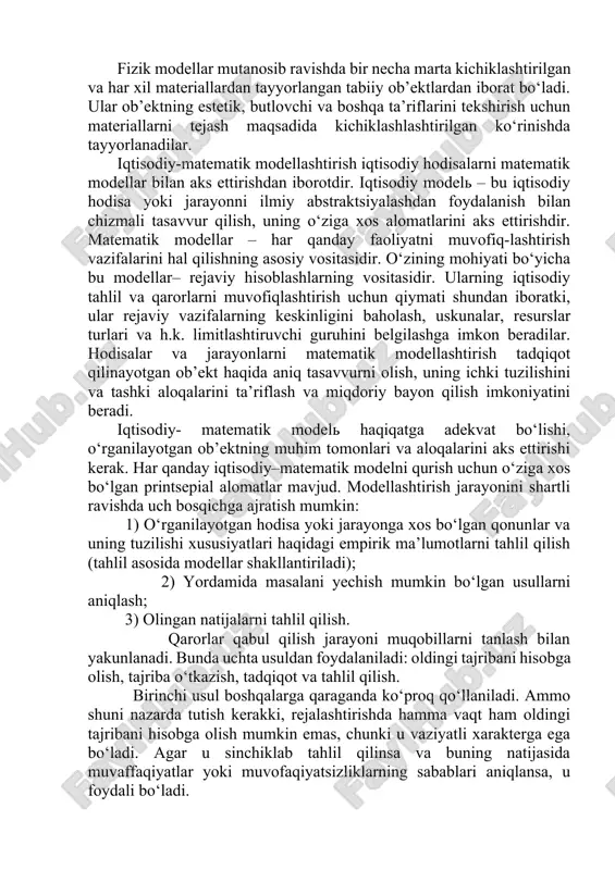 omillarning tahlili yotadi. fizik modellar mutanosib ravishda bir necha marta kichiklashtirilgan va har xil materiallardan tayyorlangan tabiiy ob’ektlardan iborat bo‘ladi. ular ob’ektning estetik, butlovchi va boshqa ta’riflarini tekshirish uchun materiallarni tejash maqsadida kichiklashlashtirilgan ko‘rinishda tayyorlanadilar. iqtisodiy-matematik modellashtirish iqtisodiy hodisalarni matematik modellar bilan aks ettirishdan iborotdir. iqtisodiy model – bu iqtisodiy hodisa yoki jarayonni ilmiy abstraktsiyalashdan foydalanish bilan chizmali tasavvur qilish, uning o‘ziga xos alomatlarini aks ettirishdir. matematik modellar – har qanday faoliyatni muvofiq-lashtirish vazifalarini hal qilishning asosiy vositasidir. o‘zining mohiyati bo‘yicha bu modellar– rejaviy hisoblashlarning vositasidir. ularning iqtisodiy tahlil va qarorlarni muvofiqlashtirish uchun qiymati shundan iboratki, ular rejaviy vazifalarning keskinligini baholash, uskunalar, resurslar turlari va h.k. limitlashtiruvchi guruhini belgilashga imkon beradilar. hodisalar va jarayonlarni matematik modellashtirish tadqiqot qilinayotgan ob’ekt haqida aniq tasavvurni olish, uning ichki tuzilishini va tashki aloqalarini ta’riflash va miqdoriy bayon qilish imkoniyatini beradi. iqtisodiy- matematik model haqiqatga adekvat bo‘lishi, o‘rganilayotgan ob’ektning muhim tomonlari va aloqalarini aks ettirishi …