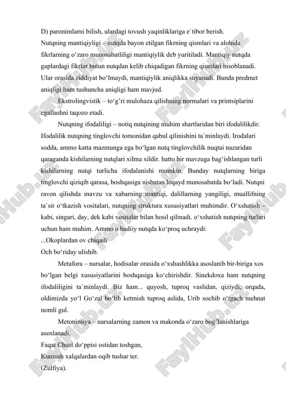b keladi; d) paronimlarni bilish, ulardagi tovush yaqinliklariga e`tibor berish. nutqning mantiqiyligi – nutqda bayon etilgan fikrning qismlari va alohida fikrlarning o‘zaro munosabatliligi mantiqiylik deb yuritiladi. mantiqiy nutqda gaplardagi fikrlar butun nutqdan kelib chiqadigan fikrning qismlari hisoblanadi. ular orasida ziddiyat bo‘lmaydi, mantiqiylik aniqlikka suyanadi. bunda predmet aniqligi ham tushuncha aniqligi ham mavjud. ekstrolingvistik – to‘g’ri mulohaza qilishning normalari va printsiplarini egallashni taqozo etadi. nutqning ifodaliligi – notiq nutqining muhim shartlaridan biri ifodalilikdir. ifodalilik nutqning tinglovchi tomonidan qabul qilinishini ta`minlaydi. irodalari sodda, ammo katta mazmunga ega bo‘lgan nutq tinglovchilik nuqtai nazaridan qaraganda kishilarning nutqlari xilma xildir. hatto bir mavzuga bag‘ishlangan turli kishilarning nutqi turlicha ifodalanishi mumkin. bunday nutqlarning biriga tinglovchi qiziqib qarasa, boshqasiga nisbatan loqayd munosabatda bo‘ladi. nutqni ravon qilishda mavzu va xabarning mantiqi, dalillarning yangiligi, muallifning ta`sir o‘tkazish vositalari, nutqning struktura xususiyatlari muhimdir. o‘xshatish –kabi, singari, day, dek kabi vositalar bilan hosil qilinadi. o‘xshatish nutqning turlari uchun ham muhim. ammo …