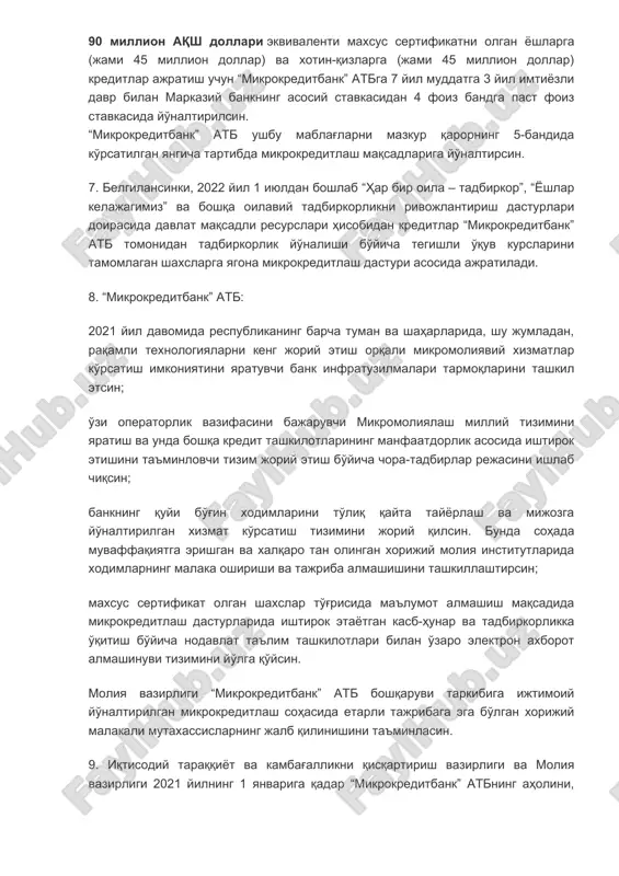 hujjatlarida nazarda tutilgan boshqa ta'minot turlari asosida 225 million so'mgacha miqdorda mikrokreditlar ajratiladi. bunda mikrokreditlar 3 yil muddatgacha 6 oygacha imtiyozli davr bilan markaziy bankning asosiy stavkasida ajratiladi. 6. tiklanish va taraqqiyot jamg'armasi yoshlar va xotin-qizlarni kasb-hunar hamda tadbirkorlik ko'nikmalariga o'qitish orqali tadbirkorlik faoliyatini yo'lga qo'yishni moliyaviy manba bilan ta'minlash maqsadlariga 100 million aqsh dollariekvivalentida mablag' ajratsin. ushbu mablag'larning: 9 million aqsh dollari ekvivalenti tadbirkorlikni rivojlantirish agentligiga mazkur qarorning 3-bandi ikkinchi xatboshisida nazarda tutilgan tadbirlarni moliyalashtirish uchun beg'araz asosda; 1 million aqsh dollari ekvivalenti yoshlar ishlari agentligiga mazkur qarorning 2-bandida nazarda tutilgan tadbirlarni moliyalashtirish uchun beg'araz asosda; 90 million aqsh dollari ekvivalenti maxsus sertifikatni olgan yoshlarga (jami 45 million dollar) va xotin-qizlarga (jami 45 million dollar) kreditlar ajratish uchun “mikrokreditbank” atbga 7 yil muddatga 3 yil imtiyozli davr bilan markaziy bankning asosiy stavkasidan 4 foiz bandga past foiz stavkasida yo'naltirilsin. “mikrokreditbank” atb ushbu mablag'larni mazkur qarorning 5-bandida ko'rsatilgan yangicha tartibda …