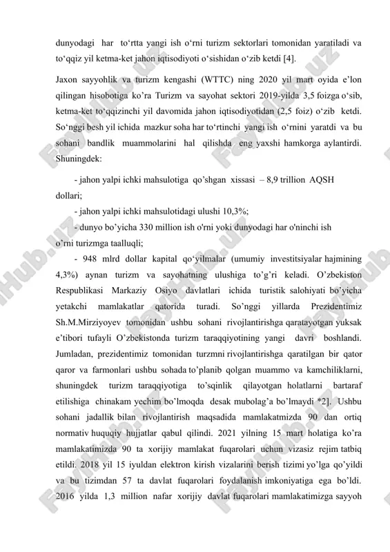 oblanadi. jaxon sayyohlik va turizm kengashi (wttc) ning malumotiga ko’ra turizm va sayohat sektori jahon yalpi ichki mahsulotining 10,3 foizini tashkil etadi, dunyodagi har to‘rtta yangi ish o‘rni turizm sektorlari tomonidan yaratiladi va to‘qqiz yil ketma-ket jahon iqtisodiyoti o‘sishidan o‘zib ketdi [4]. jaxon sayyohlik va turizm kengashi (wttc) ning 2020 yil mart oyida e’lon qilingan hisobotiga ko’ra turizm va sayohat sektori 2019-yilda 3,5 foizga o‘sib, ketma-ket to‘qqizinchi yil davomida jahon iqtisodiyotidan (2,5 foiz) o‘zib ketdi. so‘nggi besh yil ichida mazkur soha har to‘rtinchi yangi ish o‘rnini yaratdi va bu sohani bandlik muammolarini hal qilishda eng yaxshi hamkorga aylantirdi. shuningdek: - jahon yalpi ichki mahsulotiga qo’shgan xissasi – 8,9 trillion aqsh dollari; - jahon yalpi ichki mahsulotidagi ulushi 10,3%; - dunyo bo’yicha 330 million ish o'rni yoki dunyodagi har o'ninchi ish o’rni turizmga taalluqli; - 948 mlrd dollar kapital qo‘yilmalar (umumiy investitsiyalar hajmining 4,3%) aynan turizm va sayohatning ulushiga to’g’ri keladi. …