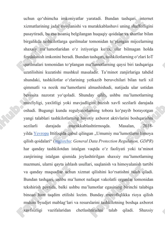 larning tobora koʻpayib borayotgan yangi talablari tashkilotlarning hayotiy axborot aktivlarini boshqarishni sezilarli darajada murakkablashtirmoqda. masalan, 2018-yilda yevropa ittifoqida qabul qilingan „umumiy maʼlumotlarni himoya qilish qoidalari“ (inglizcha: general data protection regulation, gdpr) har qanday tashkilotdan istalgan vaqtda oʻz faoliyati yoki taʼminot zanjirining istalgan qismida joylashtirilgan shaxsiy maʼlumotlarning mazmuni, ularni qayta ishlash usullari, saqlanish va himoyalanish tartibi va qanday maqsadlar uchun xizmat qilishini koʻrsatishni talab qiladi. bundan tashqari, ushbu maʼlumot nafaqat vakolatli organlar tomonidan tekshirish paytida, balki ushbu maʼlumotlar egasining birinchi talabiga binoan ham taqdim etilishi lozim. bunday muvofiqlikka rioya qilish muhim byudjet mablagʻlari va resurslarini tashkilotning boshqa axborot xavfsizligi vazifalaridan chetlashtirishni talab qiladi. shaxsiy maʼlumotlarni qayta ishlashni soddalashtirish uzoq muddatli istiqbolda axborot xavfsizligini yaxshilashni nazarda tutsa ham, qisqa muddatda tashkilotning xatarlari sezilarli darajada oshadi [10]. aksariyat odamlar u yoki bu tarzda axborot xavfsizligi tahdidlariga duchor boʻlishadi. masalan, ular zararli dasturlar (viruslar va kompyuter qurti, troya oti(kompyuter virusi) va firibgarlik dasturlari)[12], fishing …