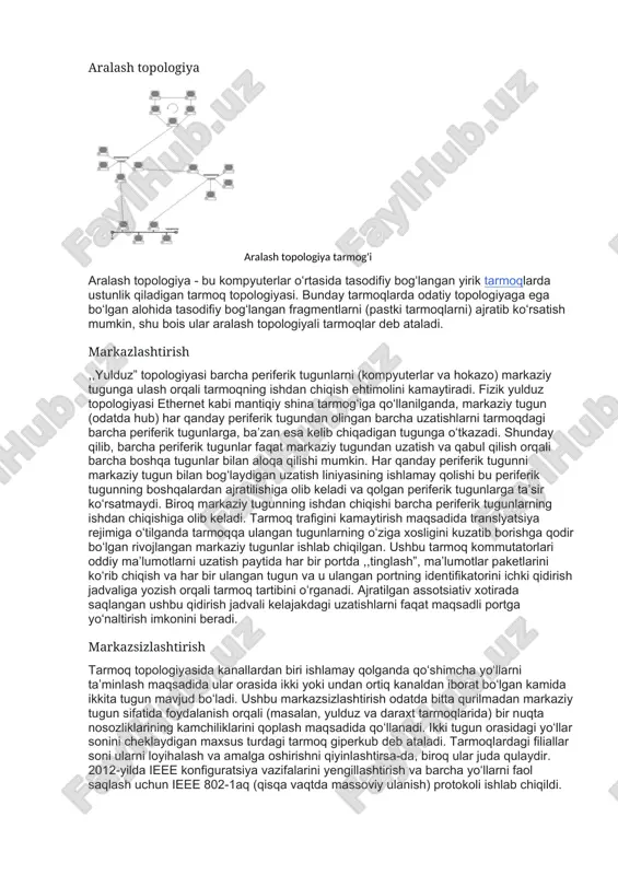 onlama halqa topologiyasi · panjara · daraxt · fat tree · kloz tarmogʻi qoʻshimcha usullar bu asosiy usullarning kombinatsiyasidir. umuman olganda, bunday topologiyalar aralash yoki gibrid topologiyalar deb ataladi, biroq ularning ba’zilari oʻz nomlariga ega, masalan, ,,daraxt” kabi. aralash topologiya aralash topologiya tarmog'i aralash topologiya - bu kompyuterlar oʻrtasida tasodifiy bogʻlangan yirik tarmoqlarda ustunlik qiladigan tarmoq topologiyasi. bunday tarmoqlarda odatiy topologiyaga ega boʻlgan alohida tasodifiy bogʻlangan fragmentlarni (pastki tarmoqlarni) ajratib koʻrsatish mumkin, shu bois ular aralash topologiyali tarmoqlar deb ataladi. markazlashtirish ,,yulduz” topologiyasi barcha periferik tugunlarni (kompyuterlar va hokazo) markaziy tugunga ulash orqali tarmoqning ishdan chiqish ehtimolini kamaytiradi. fizik yulduz topologiyasi ethernet kabi mantiqiy shina tarmogʻiga qoʻllanilganda, markaziy tugun (odatda hub) har qanday periferik tugundan olingan barcha uzatishlarni tarmoqdagi barcha periferik tugunlarga, ba’zan esa kelib chiqadigan tugunga oʻtkazadi. shunday qilib, barcha periferik tugunlar faqat markaziy tugundan uzatish va qabul qilish orqali barcha boshqa tugunlar bilan aloqa qilishi mumkin. har qanday …