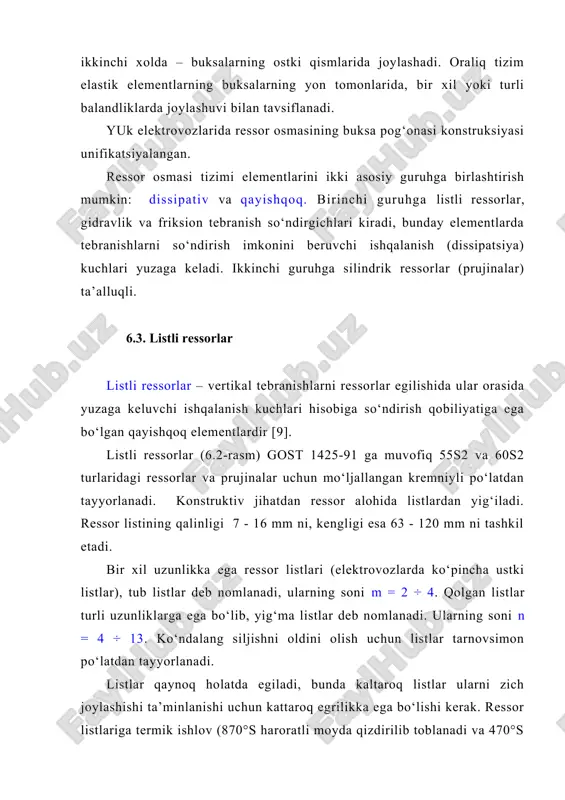 essor listlariga termik ishlov (870°s haroratli moyda qizdirilib toblanadi va 470°s gacha ikkinchi qizdirishda chiniqtiriladi), so‘ng chidamlilikni oshirish uchun droblar oqimi yordamida ishlov beriladi. ressorni yuklama o‘zgarishiga sezgirligini oshirish va listlarning edirilishini kamaytirish uchun ularning yuzalari mashina moyi (25%), solidol (25%) va grafit (50%) aralashmasi bilan moylanadi. listlar yig‘masining o‘rta qismiga qaynoq xolatda xomut kiydiriladi va uni bir vaqtda hamma tomonidan pressda siqiladi. xomut hom-ashyosi: 10 yoki st3 uglerodli po‘lati. kuchlanishlar to‘planishini kamaytirish uchun listlarning qirralari yumoloqlanadi. listlarning egriliklari turlichaligi va siqib turuvchi xomutning mavjudligi hisobiga ressorning listlari orasida tashqi kuchlar yo‘q bo‘lgan xollarda ham kuchlanishlar yuzaga keladi. ressorning asosiy tavsiflari bu uning uzunligi, egilish o‘qi va bikrlik koeffitsienti hisoblanadi. ressorning uzunligi deganda tub listlar etshiklari markazlari orasidagi l masofa tushuniladi. ressorning uzunligi yuklamaga muvofiq o‘zgarganligi uchun uning erkin xolatdagi va hisobiy (xisobiy yuklama ta’siridagi) uzunliklari farqlanadi. ressorning ustki listidagi mahkamlash teshiklari markazlarini birlashtiruvchi to‘g‘ri chiziqdan uning o‘rta qismidagi yuzagacha …