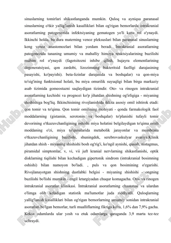 i. shu bilan birga, boshqa noyob infektsiya turi ham mumkin - segmental tomir.meninks bilan bog'langan quloq va paranasal sinuslarning tomirlari shikastlanganda mumkin. quloq va ayniqsa paranasal sinuslarning o'tkir yallig'lanish kasalliklari bilan og'rigan bemorlarda intrakranial asoratlarning patogenezida infektsiyaning gematogen yo'li katta rol o'ynaydi. ikkinchi holda, bu dura materning venoz pleksuslari bilan paranasal sinuslarning keng venoz anastomozlari bilan yordam beradi. intrakranial asoratlarning patogenezida tananing umumiy va mahalliy himoya reaktsiyalarining buzilishi muhim rol o'ynaydi (fagotsitozni inhibe qilish, hujayra elementlarining degeneratsiyasi, qon zardobi, lizozimning bakteritsid faolligi darajasining pasayishi, ko'payishi). beta-lizinlar darajasida va boshqalar) va qon-miya to'sig'ining funktsional holati, bu miya omurilik suyuqligi bilan birga markaziy asab tizimida gomeostazni saqlaydigan tizimdir. oto- va rinogen intrakranial asoratlarning kechishi va prognozi ko'p jihatdan shishning og'irligiga - miyaning shishishiga bog'liq. ikkinchisining rivojlanishida ikkita asosiy omil ishtirok etadi: qon tomir va to'qima. qon tomir omilining mohiyati - qonda farmakologik faol moddalarning (gistamin, serotonin va boshqalar) to'planishi tufayli tomir devorining …