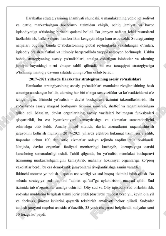harakatlar strategiyasining asosiy yo‘nalishlari harakatlar strategiyasining asosiy yo‘nalishlari mamlakat rivojlanishining besh ustuniga asoslangan bo‘lib, ularning har biri o‘ziga xos vazifalar va ko‘rsatkichlarni o‘z ichiga olgan. birinchi yo‘nalish – davlat boshqaruvi tizimini takomillashtirish. bu yo‘nalishda asosiy maqsad boshqaruv tizimini samarali, shaffof va raqamlashtirilgan qilish edi. masalan, davlat organlarining asosiy vazifalari bo‘lmagan funksiyalari qisqartirildi, bu esa byurokratiyani kamaytirishga va xizmatlar samaradorligini oshirishga olib keldi. amaliy misol sifatida, davlat xizmatlarini raqamlashtirish jarayonini keltirish mumkin: 2017–2021 yillarda elektron hukumat tizimi joriy etilib, fuqarolar uchun 100 dan ortiq xizmatlar onlayn rejimda taqdim etila boshlandi. natijada, davlat organlari faoliyati monitoringi kuchayib, korrupsiyaga qarshi kurashning samaradorligi oshdi. tahlil qilganda, bu yo‘nalish mamlakat boshqaruvi tizimining markazlashganligini kamaytirib, mahalliy hokimiyat organlariga ko‘proq vakolatlar berdi, bu esa demokratik jarayonlarni rivojlantirishga zamin yaratdi. ikkinchi ustuvor yo‘nalish – qonun ustuvorligi va sud-huquq tizimini isloh qilish. bu sohada strategiya sud tizimini “adolat qal’asi”ga aylantirishni maqsad qildi. sud tizimida tub o‘zgarishlar amalga oshirildi: oliy …