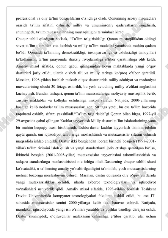qillikdan oldingi sovet ta’lim tizimidan voz kechish va milliy ta’lim modelini yaratishda muhim qadam bo‘ldi. qonunda ta’limning demokratikligi, insonparvarligi va uzluksizligi tamoyillari ta’kidlanishi, ta’lim jarayonida shaxsiy rivojlanishga e’tibor qaratilishiga olib keldi. amaliy misol sifatida, qonun qabul qilinganidan keyin maktablarda yangi o‘quv dasturlari joriy etildi, ularda o‘zbek tili va milliy tarixga ko‘proq e’tibor qaratildi. masalan, 1998-yildan boshlab maktab o‘quv dasturlarida milliy adabiyot va madaniyat mavzularining ulushi 30 foizga oshirildi, bu yosh avlodning milliy o‘zlikni anglashini kuchaytirdi. bundan tashqari, qonun ta’lim muassasalariga moliyaviy mustaqillik berib, xususiy maktablar va kollejlar ochilishiga imkon yaratdi. natijada, 2000-yillarning boshiga kelib nodavlat ta’lim muassasalari soni 50 taga yetdi, bu esa ta’lim bozorida raqobatni oshirib, sifatni yaxshiladi.“ta’lim to‘g‘risida”gi qonun bilan birga, 1997-yil 29-avgustda qabul qilingan kadrlar tayyorlash milliy dasturi ta’lim islohotlarining yana bir muhim huquqiy asosi hisoblanadi. ushbu dastur kadrlar tayyorlash tizimini tubdan qayta qurish, uni iqtisodiyot talablariga moslashtirish va mutaxassislar sifatini oshirish maqsadida ishlab chiqildi. dastur ikki …
