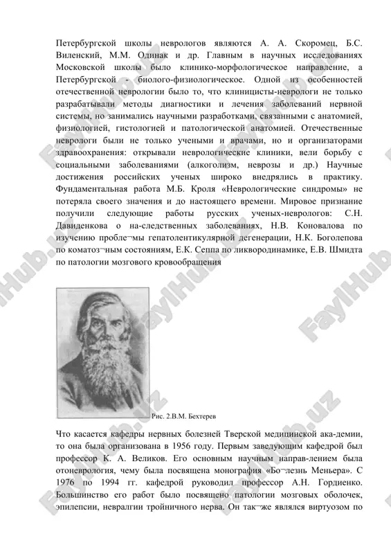 auchnix issledovaniyax moskovskoy shkoli bilo kliniko-morfologicheskoe napravlenie, a peterburgskoy - biologo-fiziologicheskoe. odnoy iz osobennostey otechestvennoy nevrologii bilo to, chto klinitsisti-nevrologi ne tolko razrabativali metodi diagnostiki i lecheniya zabolevaniy nervnoy sistemi, no zanimalis nauchnimi razrabotkami, svyazannimi s anatomiey, fiziologiey, gistologiey i patologicheskoy anatomiey. otechestvennie nevrologi bili ne tolko uchenimi i vrachami, no i organizatorami zdravooxraneniya: otkrivali nevrologicheskie kliniki, veli borbu s sotsialnimi zabolevaniyami (alkogolizm, nevrozi i dr.) nauchnie dostijeniya rossiyskix uchenix shiroko vnedryalis v praktiku. fundamentalnaya rabota m.b. krolya «nevrologicheskie sindromi» ne poteryala svoego znacheniya i do nastoyashego vremeni. mirovoe priznanie poluchili sleduyushie raboti russkix uchenix-nevrologov: s.n. davidenkova o na-sledstvennix zabolevaniyax, n.v. konovalova po izucheniyu proble¬mi gepatolentikulyarnoy degeneratsii, n.k. bogolepova po komatoz¬nim sostoyaniyam, e.k. seppa po likvorodinamike, e.v. shmidta po patologii mozgovogo krovoobrasheniya ris. 2.v.m. bexterev chto kasaetsya kafedri nervnix bolezney tverskoy meditsinskoy aka-demii, to ona bila organizovana v 1956 godu. pervim zaveduyushim kafedroy bil professor k. a. velikov. ego osnovnim …
