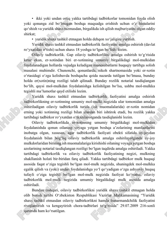 shirish tartibi toʻgʻrisida”gi nizomi.] masalan, hunarmandchilik faoliyatini amalga oshirayotgan yakka tartibdagi tadbirkorlar tovarlar tayyorlash (ishlar bajarish, xizmatlar koʻrsatish) uchun koʻpi bilan uch nafar shogirdni ularga tegishlicha haq toʻlagan holda jalb etishga haqlidir. yakka tartibdagi tadbirkorlikni amalga oshirish uchun er-xotindan biri er-xotinning umumiy birgalikdagi mol-mulkidan foydalanadigan hollarda, agar qonunda, nikoh shartnomasida yoxud er-xotin oʻrtasidagi oʻzga kelishuvda boshqacha qoida nazarda tutilgan boʻlmasa, erning (xotinning) roziligi talab qilinadi. demak, yuridik shaxs tashkil etmagan holda tadbirkorlik faoliyati subektlarining shakllari qonunda quyidagi tarzda mustahkamlangan: • yakka tartibdagi tadbirkor tomonidan xodimlarni yollash huquqi asosida, mulk huquqi asosida oʻziga tegishli boʻlgan mol-mulk negizida, shuningdek mol-mulkka egalik qilish va (yoki) undan foydalanishga yoʻl qoʻyadigan oʻzga ashyoviy huquq tufayli oʻziga tegishli boʻlgan mol-mulk negizida mustaqil ravishda amalga oshiriladigan yakka tartibdagi tadbirkorlik; • er-xotinning umumiy mol-mulki negizida ular tomonidan amalga oshiriladigan oilaviy tadbirkorlik; • ikki yoki undan ortiq yakka tartibdagi tadbirkorlar tomonidan foyda olish yoki qonunga zid boʻlmagan boshqa maqsadga …