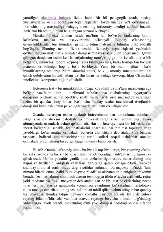 lik darajasini o'lchash uchun ob'ektiv, sifatli va samarali usul maqsadida yaratilgan tizim. bitta ilmiy intizom. bir hil testning asosiy ta'rifi an'anaviy test bilan bir xil ekanligini tushunish oson. bir hil testlar boshqalarga qaraganda tez-tez uchraydi. pedagogikada ular bitta o'quv fanida yoki bitta bo'limda, masalan, hajmda bilimlarni nazorat qilish uchun yaratilgan akademik intizom fizika kabi. bir hil pedagogik testda boshqa xususiyatlarni ochib beradigan topshiriqlardan foydalanishga yo'l qo'yilmaydi. ikkinchisining mavjudligi pedagogik testning intizomiy tozaligi talabini buzadi. axir, har bir test oldindan belgilangan narsani o'lchaydi. masalan, fizika fanidan testda ma’lum fan bo’yicha fanlarning bilim, ko’nikma, malaka va tasavvurlarini o’lchaydi. bunday o'lchashning qiyinchiliklaridan biri shundaki, jismoniy bilim matematik bilimlar bilan adolatli bog'liqdir. shuning uchun fizika testida fizikaviy topshiriqlarni yechishda qo'llaniladigan matematik bilimlar darajasi mutaxassislik bilan belgilanadi. qabul qilingan darajadan oshib ketish natijalarning noto'g'riligiga olib keladi; ular oshib ketganda, ikkinchisi tobora ko'proq fizika bilimiga emas, balki boshqa fan bo'lgan matematika bilimiga bog'liq bo'la boshlaydi. yana …