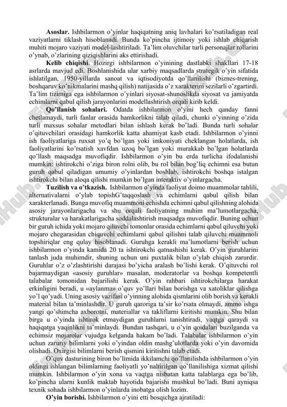 shqarish, muvofiqlashtirish, nazorat va tahlil qilish ko’nikmalarini rivojlantiradi, ularda liderlik, qat’iyyatlilik, mas’uliyatlilik, tashkilotchilik, ishbilarmonlik sifatlarini tarbiyalaydi. tadqiqotchilik o’yinlari orqali talabalar nazariyalar, qoidalar, kontseptsiyalar mazmunini amaliy jihatdan mustahkam o’rganadilar, ularda nazariy ma’lumotlarga nisbatan shaxsiy fikr, xulosalar tarkib topadi. ilmiy kontseptsiyalarning asosligini tekshirish maqsadida ular tadqiqot ishlarini olib boradilar, fikrlarini shakllantiradilar. talablarda ilmiy tafakkur rivojlanadi. talabalar ta’lim jarayonida o’zlashtirgan bilim va ko’nikmlarini real hayot voqea-hodisalarini modellashtirish orqali puxta egallaydilar, rollarni ijro qilish davomida o’zlarining imkoniyatlarini sinab ko’radilar, o’zlariga baho beradilar, kasbiy shakllanishdagi kamchiliklarni aniqlaydilar. bir so’z bilan ifodalaganda talabalar o’zlarining nimalarga qodir ekanliklarini bilib oladilar. o’yin texnologiyalari talabalarni faollashtiradi. talabalar bilimlarni faoliyat negizida o’zlashtiradilar. hatto sust o’zlashtiruvchi talaba ham o’zini namoyon qilishga ehtiyoj sezadi. talabalar o’yinda ishtirok qilish davomida o’zlarining ilmiy-amaliy tayyorgarliklariga asoslanib xulosalar chiqaradilar, ma’naviy-intellektual va kasbiy rivojlanish darajalarini namoyon qiladilar. talabalarda xulq-atvor me’yorlari tarkib topadi. ular stsenariy bo’yicha rollarni ijro qilishlari davomida o’zlarining shaxsiy mazmundagi ma’naviy, emotsional, xulqiy, ijtimoiy tajribalariga …