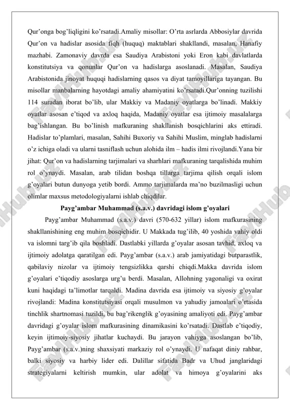 mbar muhammad (s.a.v.) davridagi islom g’oyalari payg’ambar muhammad (s.a.v.) davri (570-632 yillar) islom mafkurasining shakllanishining eng muhim bosqichidir. u makkada tug’ilib, 40 yoshida vahiy oldi va islomni targ’ib qila boshladi. dastlabki yillarda g’oyalar asosan tavhid, axloq va ijtimoiy adolatga qaratilgan edi. payg’ambar (s.a.v.) arab jamiyatidagi butparastlik, qabilaviy nizolar va ijtimoiy tengsizlikka qarshi chiqdi.makka davrida islom g’oyalari e’tiqodiy asoslarga urg’u berdi. masalan, allohning yagonaligi va oxirat kuni haqidagi ta’limotlar tarqaldi. madina davrida esa ijtimoiy va siyosiy g’oyalar rivojlandi: madina konstitutsiyasi orqali musulmon va yahudiy jamoalari o’rtasida tinchlik shartnomasi tuzildi, bu bag’rikenglik g’oyasining amaliyoti edi. payg’ambar davridagi g’oyalar islom mafkurasining dinamikasini ko’rsatadi. dastlab e’tiqodiy, keyin ijtimoiy-siyosiy jihatlar kuchaydi. bu jarayon vahiyga asoslangan bo’lib, payg’ambar (s.a.v.)ning shaxsiyati markaziy rol o’ynaydi. u nafaqat diniy rahbar, balki siyosiy va harbiy lider edi. dalillar sifatida badr va uhud janglaridagi strategiyalarni keltirish mumkin, ular adolat va himoya g’oyalarini aks ettiradi.amaliy misollar: madina konstitutsiyasi – bu islomdagi birinchi …