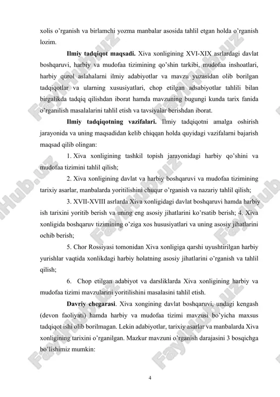 ish tarixini yoritib berish va uning eng asosiy jihatlarini ko’rsatib berish; 4. xiva xonligida boshqaruv tizimining o’ziga xos hususiyatlari va uning asosiy jihatlarini ochib berish; 5. chor rossiyasi tomonidan xiva xonligiga qarshi uyushtirilgan harbiy yurishlar vaqtida xonlikdagi harbiy holatning asosiy jihatlarini o’rganish va tahlil qilish; 6. chop etilgan adabiyot va darsliklarda xiva xonligining harbiy va mudofaa tizimi mavzularini yoritilishini masalasini tahlil etish. davriy chegarasi. xiva xongining davlat boshqaruvi, undagi kengash (devon faoliyati) hamda harbiy va mudofaa tizimi mavzusi bo’yicha maxsus tadqiqot ishi olib borilmagan. lekin adabiyotlar, tarixiy asarlar va manbalarda xiva xonligining tarixini o’rganilgan. mazkur mavzuni o’rganish darajasini 3 bosqichga bo’lishimiz mumkin: 1-bosqich: chor rossiyasi bosqinigacha bo’lgan va undan keyingi davrlarga oid manbalar (xvii asrdan – xx asr boshlarigacha) 2-bosqich: sobiq ittifoq davrida mavzuga oid tadqiqotlar (xx-asr davomida)-bosqich: mustaqillik davridagi tadqiqotlar (xx asr oxiridan hozirgi kungacha). umumiy olganda ushbu tadqiqot ishi xvi-xix asrlardagi xiva xonligidagi davlat boshqaruvi va harbiy mudofaa …