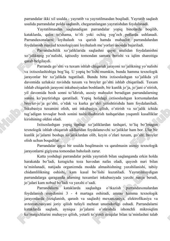 ningdek, malakali chet el mutaxassislarini jalb qilish. bularning natijasida 2020 yilga borib 2016 yilga nisbatan parranda bosh sonini 42,4 %, go‘sht ishlab chiqarishni 21,4 % va tuxumni 39 % ga o‘stirish kutilmoqda. xususan parrandachilik sohasida naslli tuxum, bir kunlik jo‘jalar, yangi jahonga mashhur yangi krosslarni keltirish va keng tarqatish imkoniyatlari mavjud. bu borada respublikamiz parrandachilari qator yillar mobaynida “lomann-tirsixt” firmasining “lomann klassik” va “lomann lsl-klassik” krossiga mansub tovuqlar urchitiladi. parrandachilik korxonalari sharoitida tovuqlarni saqlash, oziqalantirish va parrandaxonalarda mikroiqlim muhitini yaratish tufayli ularni o‘sish - rivojlanishi, saqlanuvchanligi va mahsuldorligini oshirish evaziga ishlab chiqarishga ma’qul krossga mansub parrandalarni urchitishni tavsiya etish maqsadga muvofiqdir. parrandachilik chorvachilikning asosiy tarmoqlaridan biri hisoblanadi. yirik mexanizatsiyalashgan parrandachilik fabrikasi yiliga 300 - 450 mln dona tuxum ishlab chiqadi yoki har bir tovuqdan 250 - 270 tuxum oladi. hozirgi kunda parrandalar ikki xil usulda - yayratib va yayratilmasdan boqiladi. yayratib saqlash usulida parrandalar polda saqlanib, chegaranlangan yayratishdan foydalanadi. yayratilmasdan …