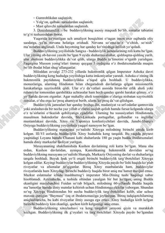 uhimi insonning shaxsiy kamoloti va ezgu hayot kechirishidir. budda ta’limotining asosi “hayot – bu azob-uqubat” va “najot yo‘li mavjud” degan g‘oyadir. buddaviylik qonuniyatlariga ko‘ra, inson o‘ziga moslashgan mavjudot bo‘lib, o‘zida tug‘iladi, o‘zini-o‘zi halok qiladi yoki qutqaradi. bu narsa buddaning ilk da’vatida mujassamlashgan 4 haqiqatda o‘z ifodasini topgan. birinchi haqiqat - “azob-uqubat mavjuddir” har bir tirik jon boshidan kechiradi, shuning uchun har qanday hayot – qiynoq, azob-uqubatdir. tug‘ilish – qiynoq, kasallik – qiynoq, o‘lim – qiynoq, yomon narsaga duch kelish –- qiynoq, yaxshi narsadan ayrilish – qiynoq, yomon narsadan ayrilish – qiynoq, o‘zi xohlagan narsaga ega bo‘lmaslik – qiynoq. dunyo tuzilishining asosiy qonuni bir-biriga bog‘liqlik. hech bir narsa ma’lum sababsiz yaralmaydi. lekin har bir hodisa yoki harakatning birlamchi sababini aniqlash mumkin emas. shuning uchun buddaviylik dunyoni shu holicha qabul qilishga chaqiradi. buddaviylik ta’limotiga ko‘ra, har qanday narsa yoki hodisa u hoh moddiy, xoh ma’naviy bo‘lsin, dxarma (element)lardan tuzilgan. bu elementlar esa …