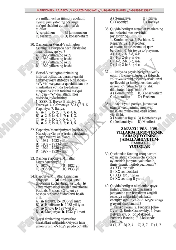 da keltirilgan tog‟ri hukmlarni belgilang. 1. dastlab mag„lub davlatlar va sovet rossiyasi unga qabul mardonbek rajapov // xorazm viloyati // urganch shahri // +998914299977 qilinmadi. 2. germaniya mustamlakalarini va turkiyaning yaqin sharqdagi yerlarini g„olib davlatlar tomonidan bo„lib olish uchun millatlar ligasi nizomiga mandat, ya‟ni ma‟lum bir hududni boshqarish uchun vakolat tushunchasi kiritildi. 3. «abadiy tinchlik» vositasi deb e‟lon qilingan millatlar ligasi g„olib davlatlar ning dunyoni o„zaro bo„lib olishiga qonuniy tus berdi, ittifoqchilarning urushdagi g„alabasini mustahkamladi. 4. jahonda tinchlik uchun kurash, xalqlar o„rtasida hamkorlik va xavfsizlik masalalari millatlar ligasining asosiy vazifalari qilib belgilandi. a) 1, 3 b) 2, 4 c) 1, 2, 4 d) 1, 2, 3, 4 21. qachon millatlar ligasi nomidan buyuk britaniya va fransiya osiyo va afrikadagi katta hududlarni boshqarishga mandat oldi? a) 1919-yil mart b) 1919-yil aprel c) 1919-yil may d) 1919-yil fevral 22. vashingtonda konferensiya nima maqsadda chaqiriladi? a) g„olib antanta bilan mag„lub to„rtlar ittifoqi o„rtasida …