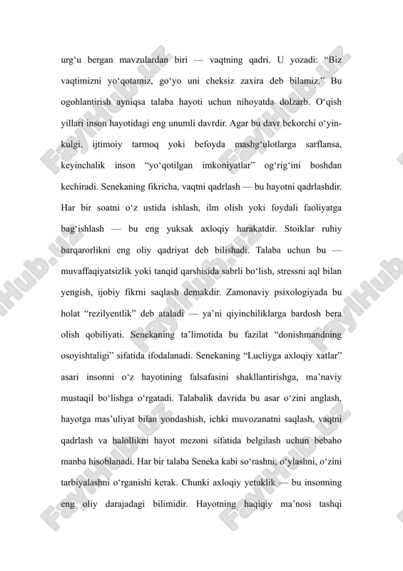 balki o‘z ruhini boshqarish, aqlni adolat bilan uyg‘unlashtirishdadir. senekaning so‘nggi vasiyatidek: “donolik — bu osongina topiladigan narsa emas, ammo kim izlay olsa, u allaqachon to‘g‘ri yo‘ldadir.” talaba uchun bu yo‘l — bilim va axloq birligiga, o‘zlikni anglashga, insoniy komillikka eltuvchi yo‘ldir.xulosa qilib aytganda, senekaning “lucliyga axloqiy xatlar” asari nafaqat antik davrning falsafiy yodgorligi, balki har bir zamonaviy talaba uchun hayotiy qo‘llanmadir. u insonni o‘zini anglash, ichki osoyishtalikni saqlash, vaqtni qadrlash, bilimni axloq bilan uyg‘unlashtirishga chorlaydi. seneka ta’kidlaganidek, haqiqiy donolik tashqi muvaffaqiyatda emas, balki insonning o‘z ruhiy dunyosini boshqarish, vijdon va aqlga sodiq yashashidadir. talabalik davri — insonning eng faol o‘sish bosqichi bo‘lib, bu davrda senekaning g‘oyalari ruhiy barqarorlik, halollik, intellektual halovat va ma’naviy mustaqillik sari yo‘l ko‘rsatadi. demak, “lucliyga axloqiy xatlar” asari har bir talaba uchun nafaqat o‘qilishi kerak bo‘lgan falsafiy manba, balki hayotni to‘g‘ri yo‘lga yo‘naltiruvchi axloqiy kompasdir. foydalanilgan adabiyotlar 1. seneka, l.a. lucliyga axloqiy xatlar. – toshkent: g‘afur …